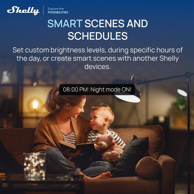 Explore the Shelly POSSIBILITIES

SMART SCENES AND SCHEDULES

Set custom brightness levels, during specific hours of the day, or create smart scenes with another Shelly devices.

08:00 PM: Night mode ON!