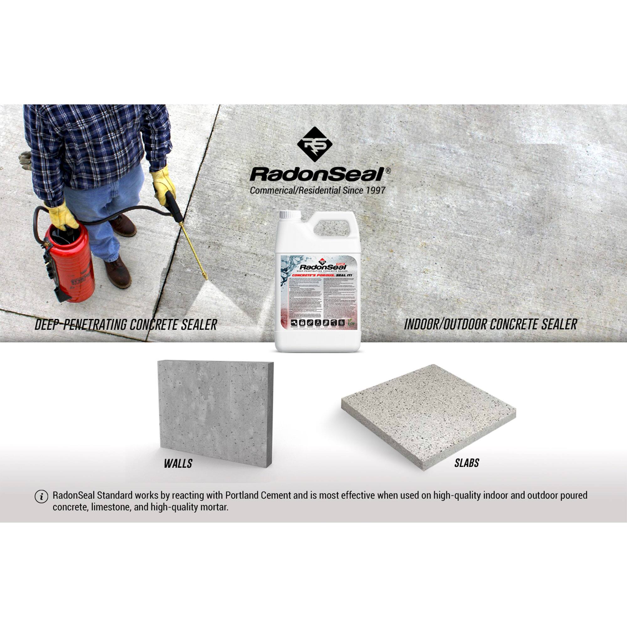 RadonSeal  
Commercial/Residential Since 1997  

RadonSeal IS - I - DEEP PENETRATING CONCRETE SEALER  

P A 2 a d INDOOR/OUTDOOR CONCRETE SEALER  

WALLS  
SLABS  

RadonSeal Standard works by reacting with Portland Cement and is most effective when used on high-quality indoor and outdoor poured concrete, limestone, and high-quality mortar.