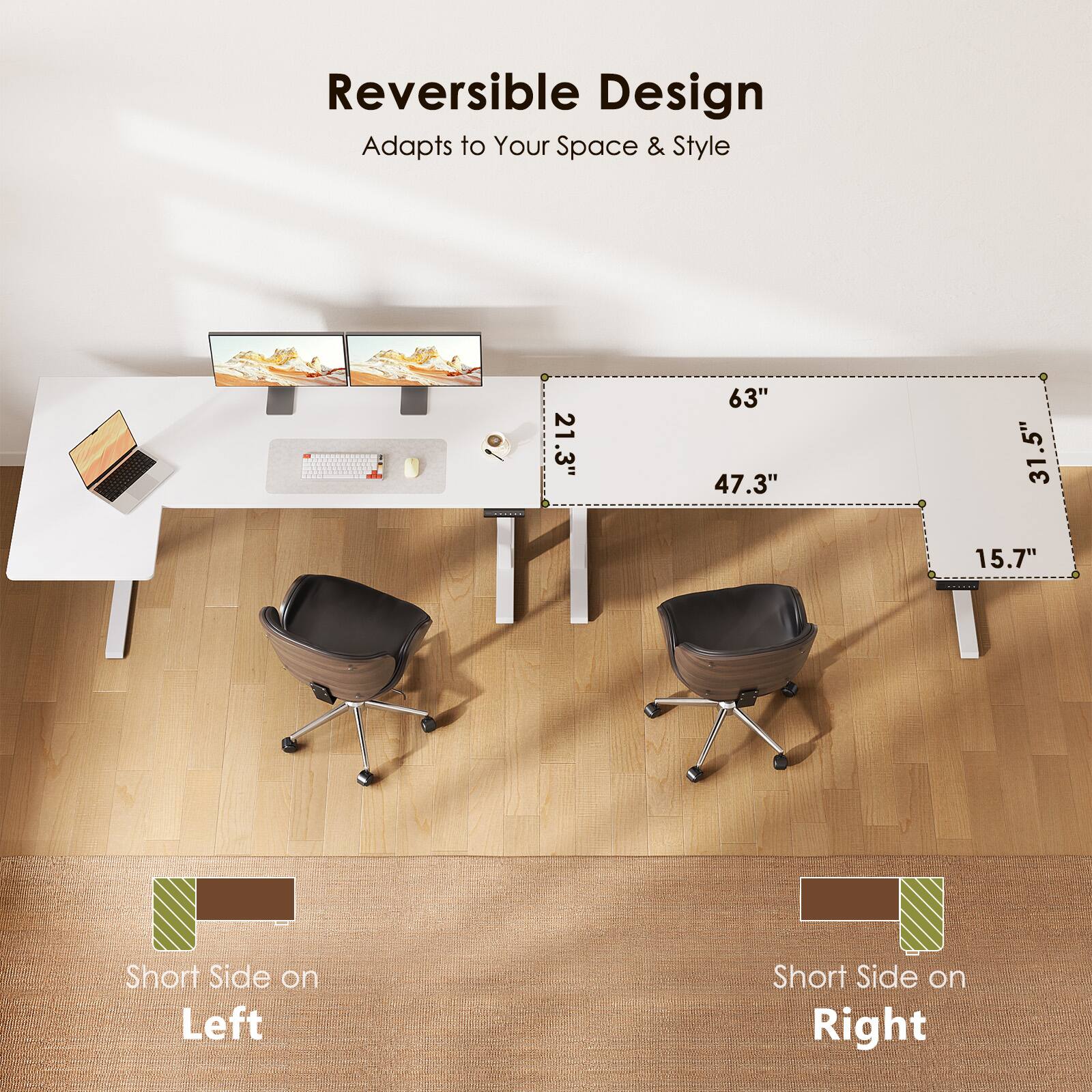 Reversible Design  
Adapts to Your Space & Style  

21.3" 63" 47.3" .5" 31 15.7"  

Short Side on Left  
Short Side on Right