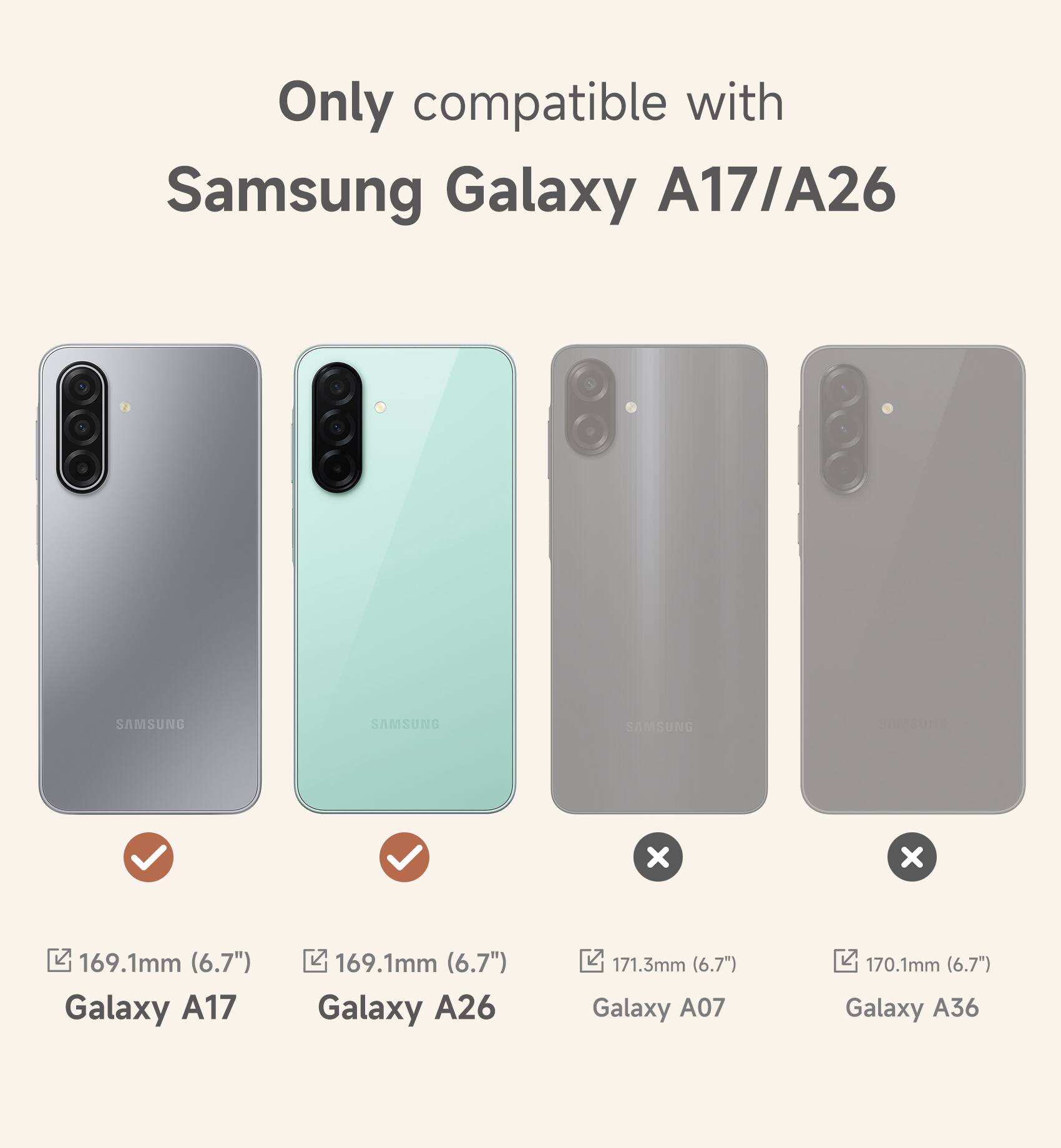 Only compatible with Samsung Galaxy A17/A26

169.1mm (6.7") Galaxy A17

169.1mm (6.7") Galaxy A26

171.3mm (6.7") Galaxy A07

170.1mm (6.7") Galaxy A36