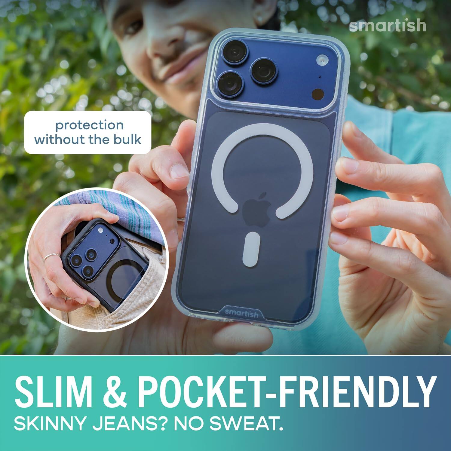smartish  
protection without the bulk  
SLIM & POCKET-FRIENDLY  
SKINNY JEANS? NO SWEAT.