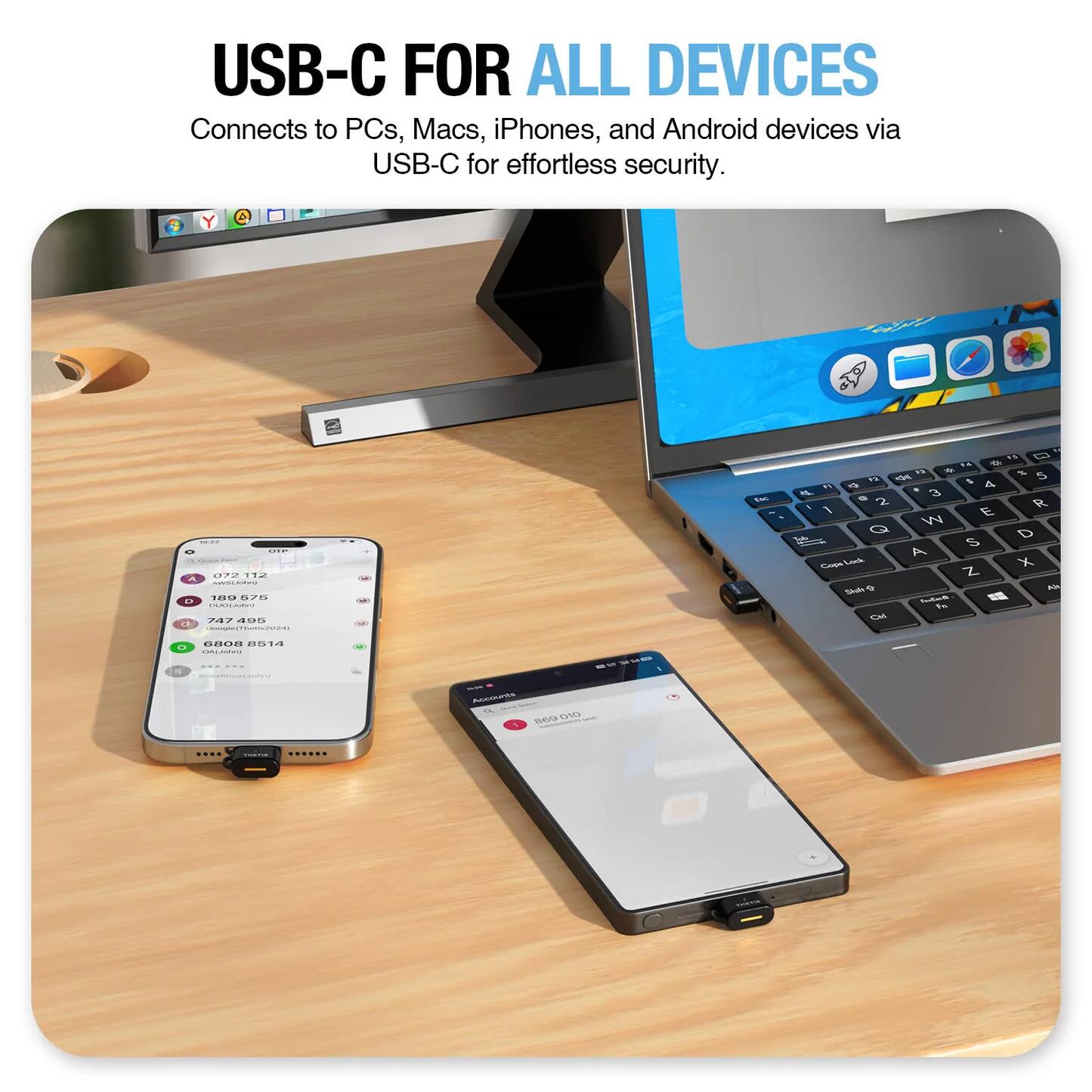 USB-C FOR ALL DEVICES  
Connects to PCs, Macs, iPhones, and Android devices via USB-C for effortless security.