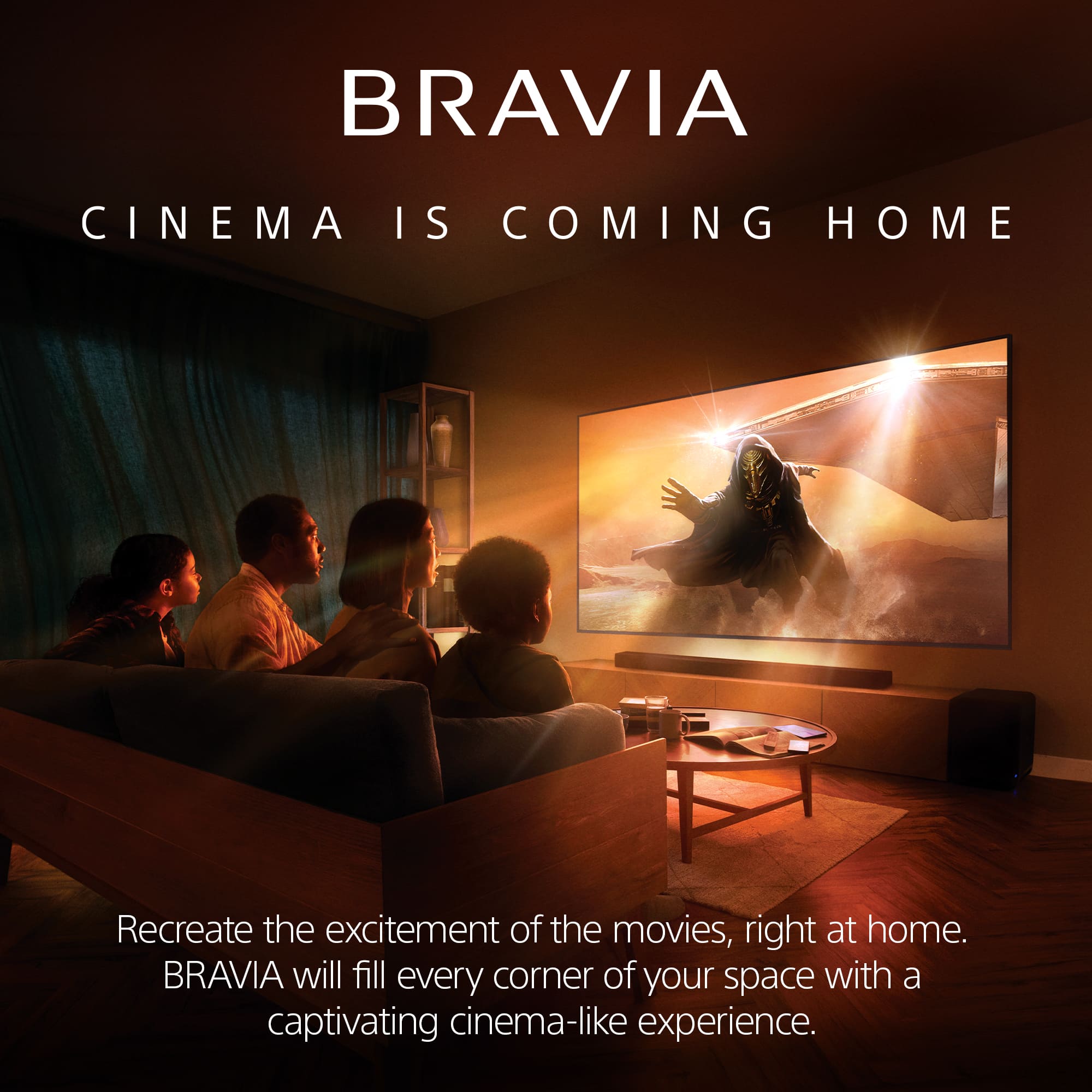 Bravia Cinema is Coming Home. Recreate the excitement of the movies, right at home. Bravia will fill every corner of your space with a captivating cinema-like experience.