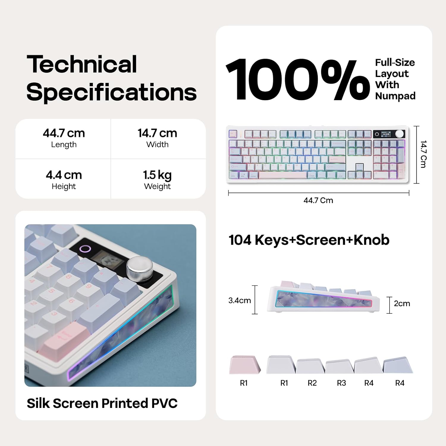 Technical Full-Size Layout Specifications 100% With Numpad

- Length: 44.7 cm
- Width: 14.7 cm
- Height: 4.4 cm
- Weight: 1.5 kg

104 Keys+Screen+Knob

- 3.4 cm
- 2 cm

R1 R1 R2 R3 R4 R4

Silk Screen Printed PVC