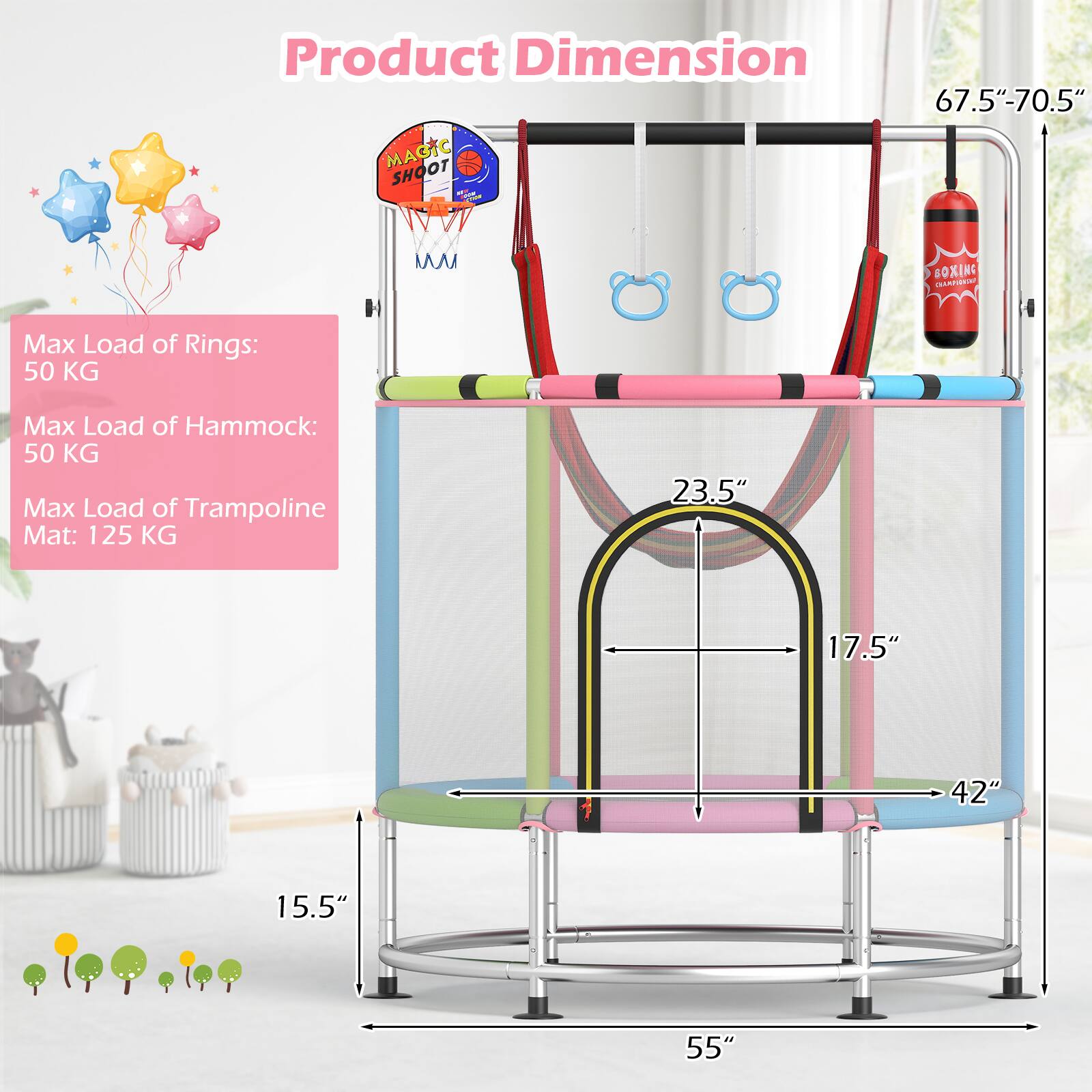 Product Dimension

Max Load of Rings: 50 KG  
Max Load of Hammock: 50 KG  
Max Load of Trampoline Mat: 125 KG  

67.5" - 70.5"  
55"  
42"  
17.5"  
23.5"  
15.5"