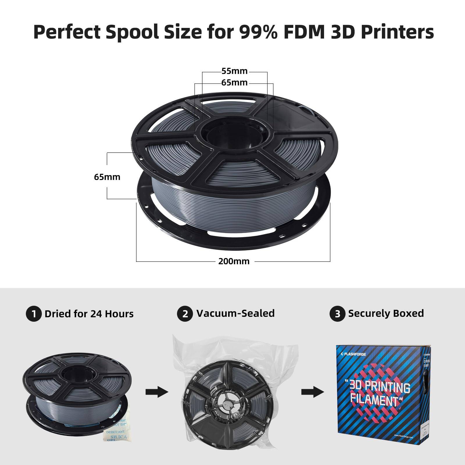 Perfect Spool Size for 99% FDM 3D Printers

55mm
65mm
65mm
200mm

1. Dried for 24 Hours
2. Vacuum-Sealed
3. Securely Boxed

PLASHFORGE B 3D PRINTING FILAMENT