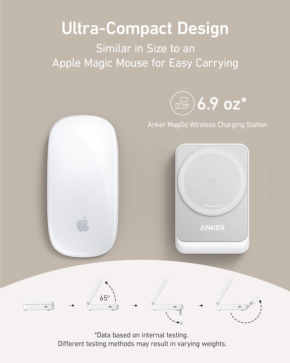 Ultra-Compact Design  
Similar in Size to an Apple Magic Mouse for Easy Carrying  
6.9 oz*  
Anker MagGo Wireless Charging Station  

*Data based on internal testing. Different testing methods may result in varying weights.