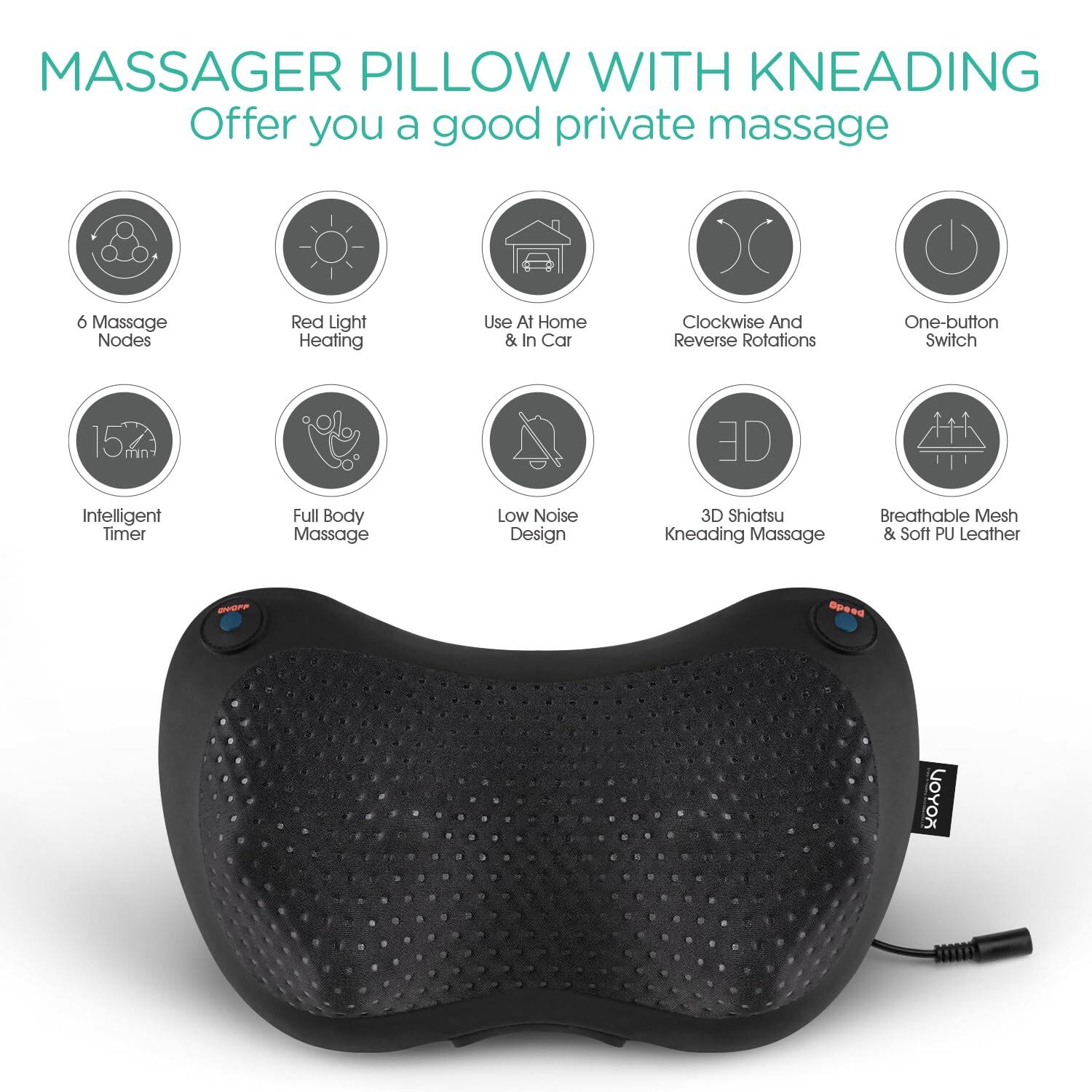 MASSAGER PILLOW WITH KNEADING  
Offer you a good private massage

- 6 Massage Nodes
- Red Light Heating
- Use At Home & In Car
- Clockwise And Reverse Rotations
- One-button Switch
- 15 min Intelligent Timer
- Full Body Massage
- Low Noise Design
- 3D Shiatsu Kneading Massage
- Breathable Mesh & Soft PU Leather