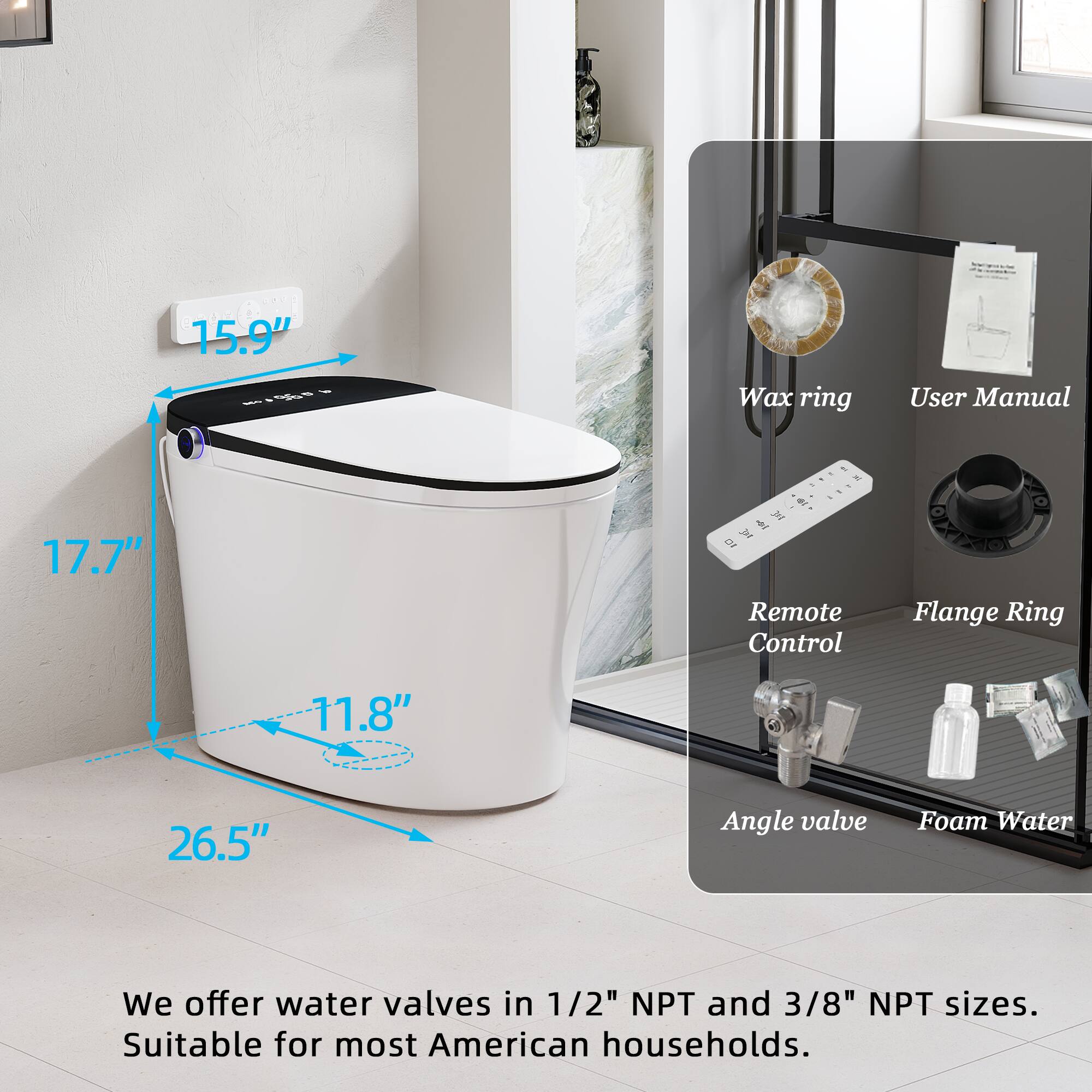 C a 15.9" Wax ring User Manual 17.7" - - - - d - a - I al Dr  Remote Control Flange Ring 11.8" 26.5" Angle valve Foam Water We offer water valves in 1/2" NPT and 3/8" NPT sizes. Suitable for most American households.