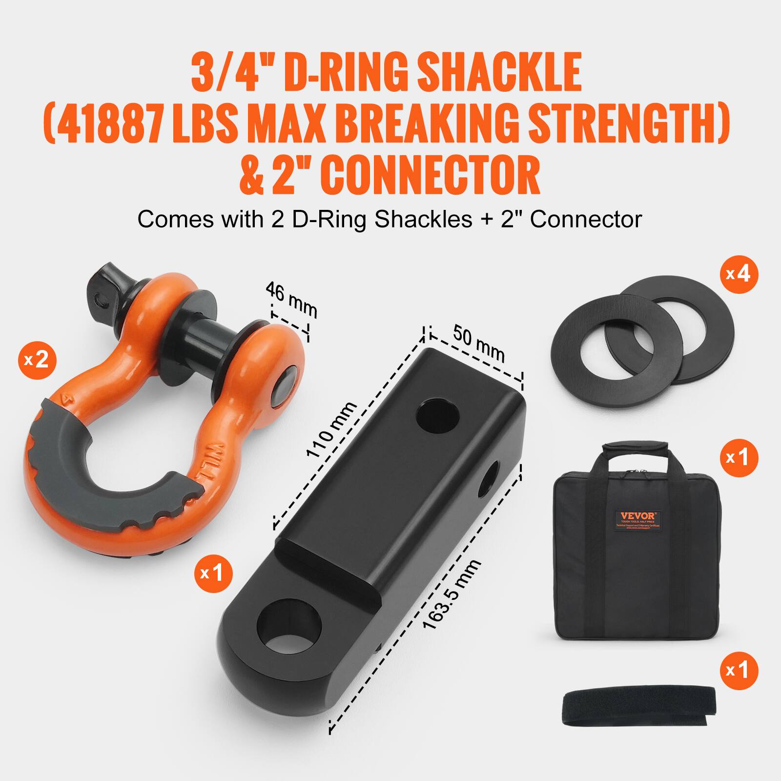 3/4" D-RING SHACKLE (41887 LBS MAX BREAKING STRENGTH) & 2" CONNECTOR  
Comes with 2 D-Ring Shackles + 2" Connector  
- 2 D-Ring Shackles x2  
- 2" Connector x1  
- 46 mm x 50 mm x 110 mm x 163.5 mm  
- VEVOR x1