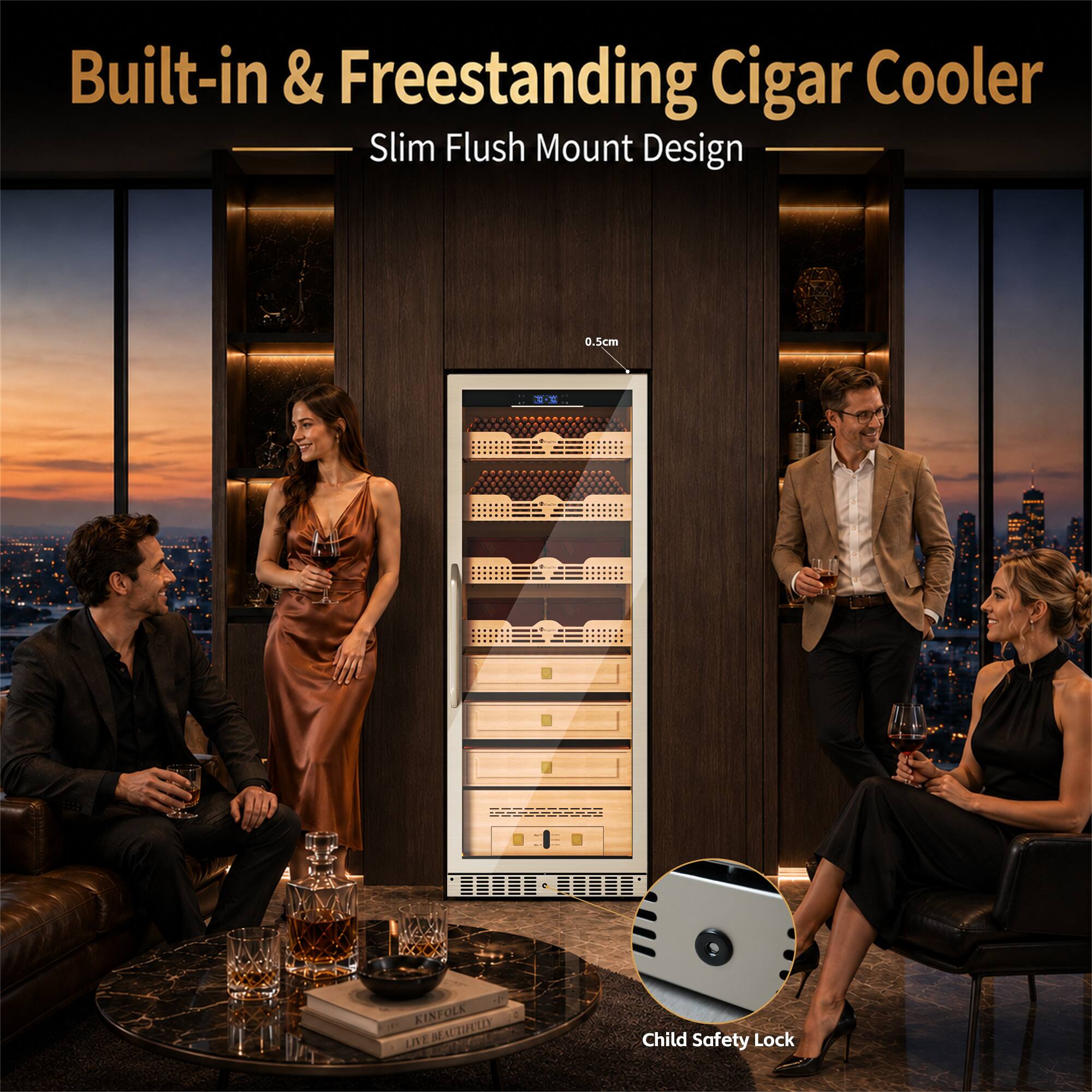 Built-in & Freestanding Cigar Cooler  
Slim Flush Mount Design  
0.5cm  
Child Safety Lock  
KINFOLK BEAUTIFULLY LIVE