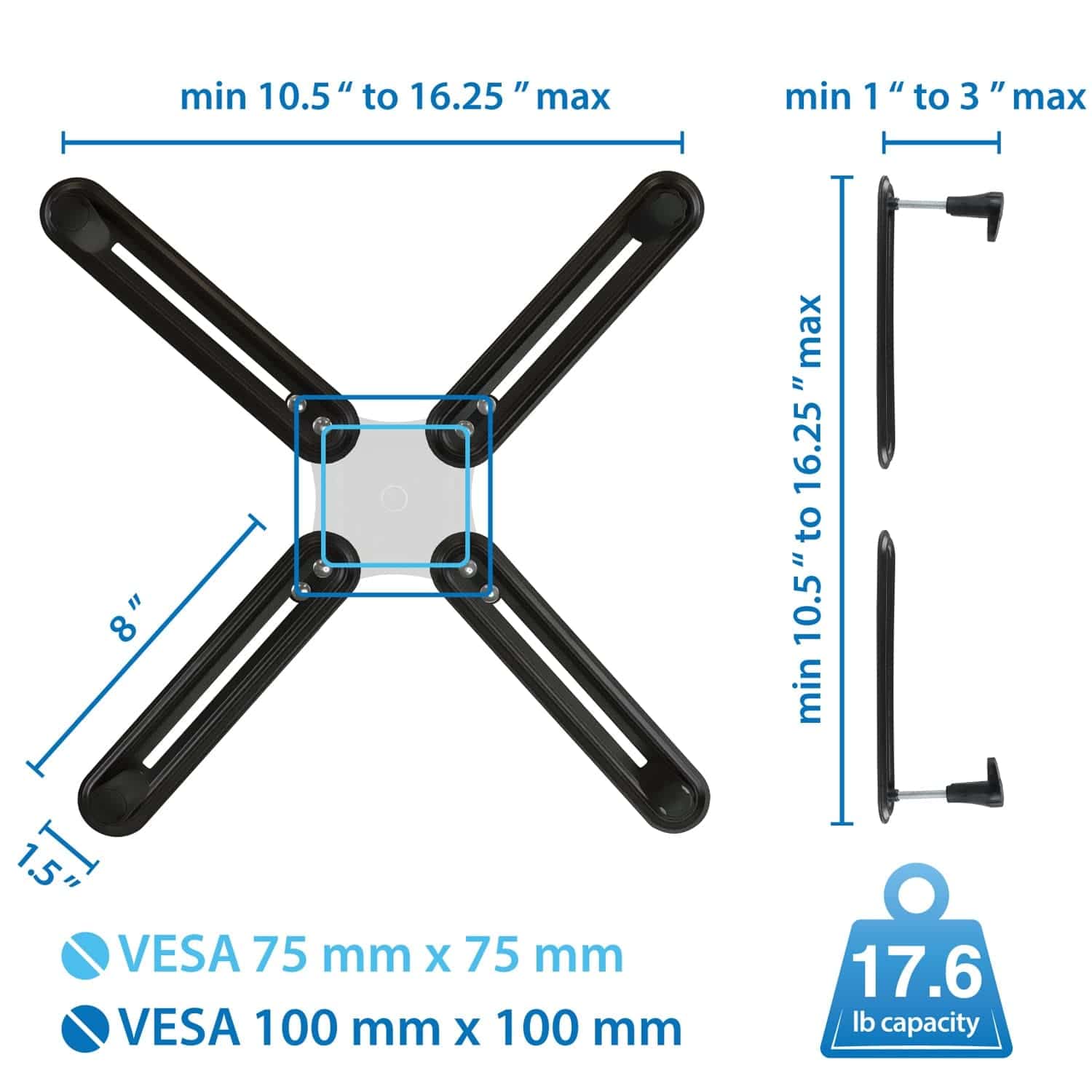 min 10.5" to 16.25" max  
min 1" to 3" max  
8" max  
16.25" to 10.5" min  
VESA 75 mm x 75 mm  
VESA 100 mm x 100 mm  
17.6 lb capacity