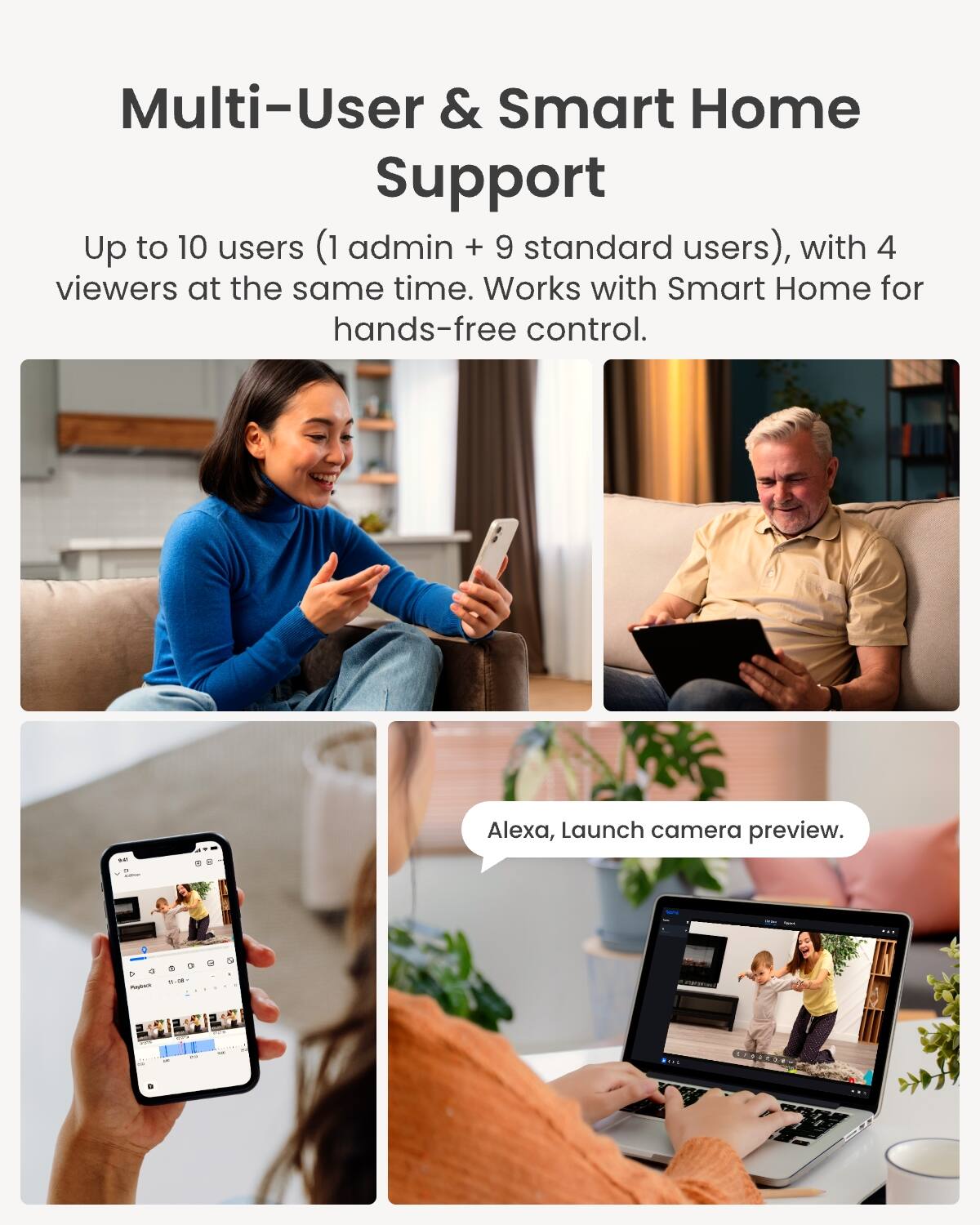 Multi-User & Smart Home Support  
Up to 10 users (1 admin + 9 standard users), with 4 viewers at the same time. Works with Smart Home for hands-free control.  
Alexa, Launch camera preview.