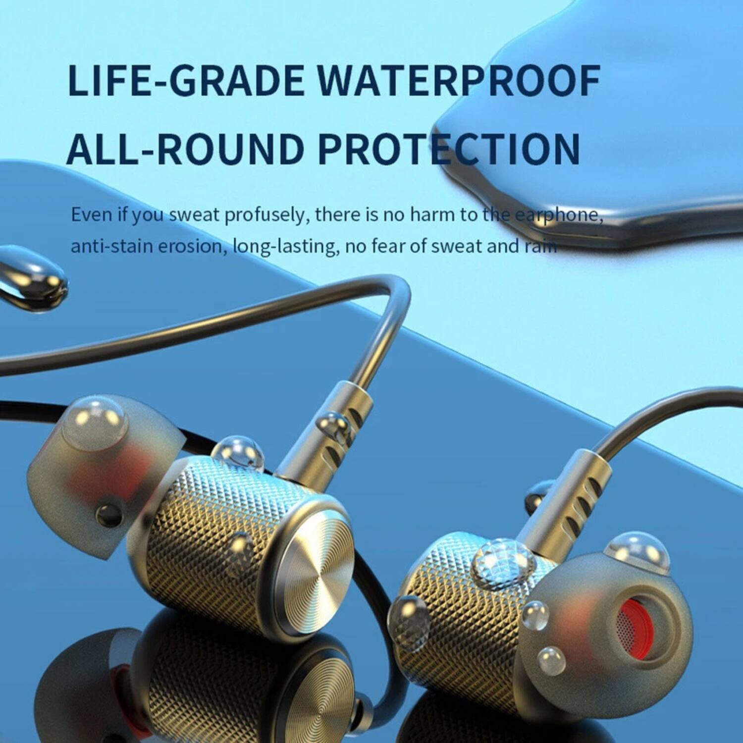 LIFE-GRADE WATERPROOF
ALL-ROUND PROTECTION
Even if you sweat profusely, there is no harm to the earphone, anti-stain erosion, long-lasting, no fear of sweat and rain.