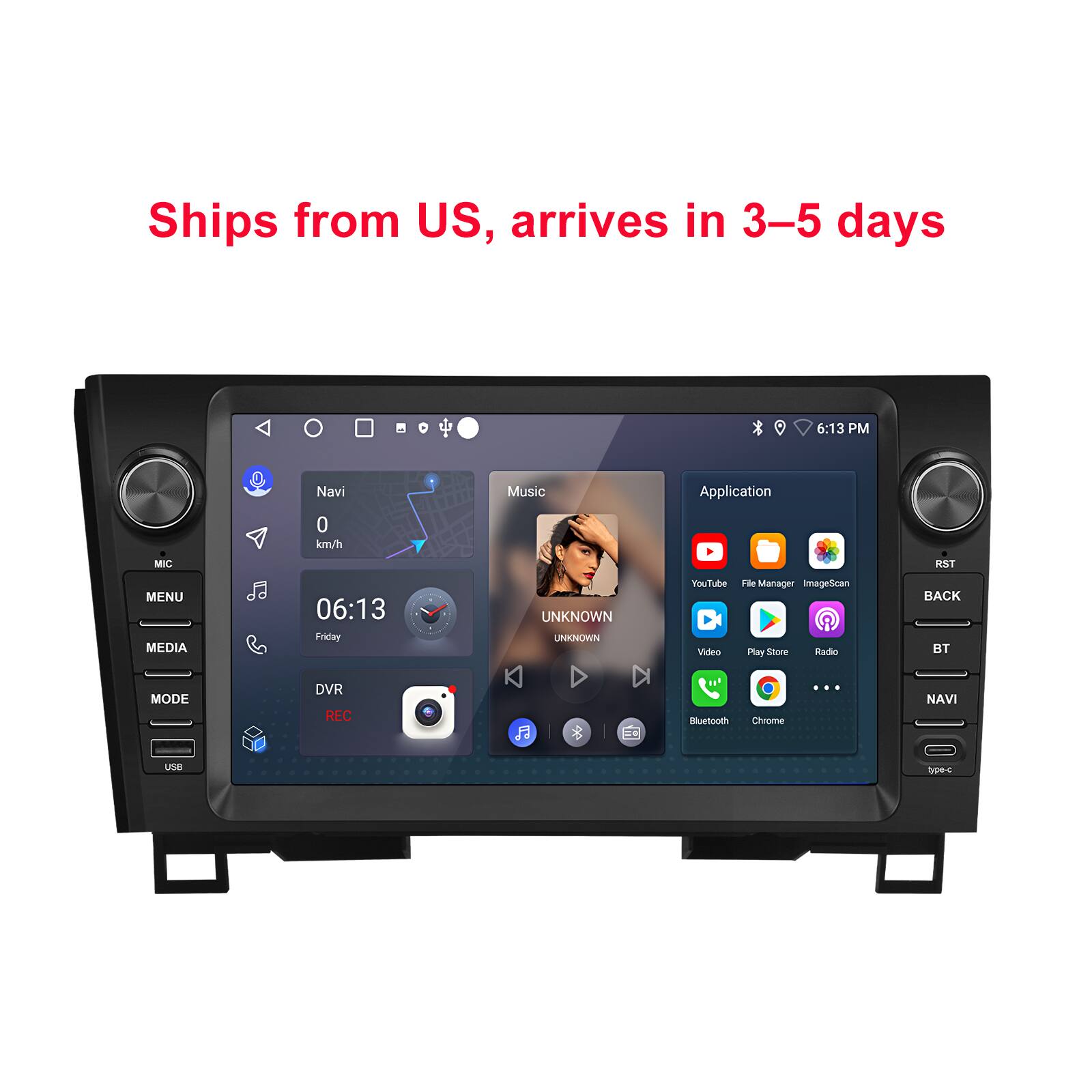 Ships from US, arrives in 3-5 days

6:13 PM

Navi
Music
Application
MIC
0 km/h
RST
MENU MEDIA
06:13 Friday
UNKNOWN UNKNOWN
YouTube File Manager ImageScan Video Play Store Radio
BACK BT
MODE
DVR REC
Bluetooth Chrome
...
NAVI
USB
type-c