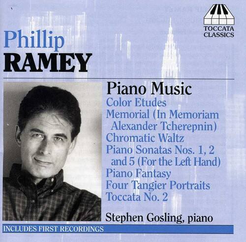 Phillip RAMEY

Piano Music  
Color Etudes  
Memorial (In Memoriam Alexander Tcherepnin)  
Chromatic Waltz  
Piano Sonatas Nos. 1, 2 and 5 (For the Left Hand)  
Piano Fantasy  
Four Tangier Portraits  
Toccata No. 2  

Stephen Gosling, piano  

INCLUDES FIRST RECORDINGS