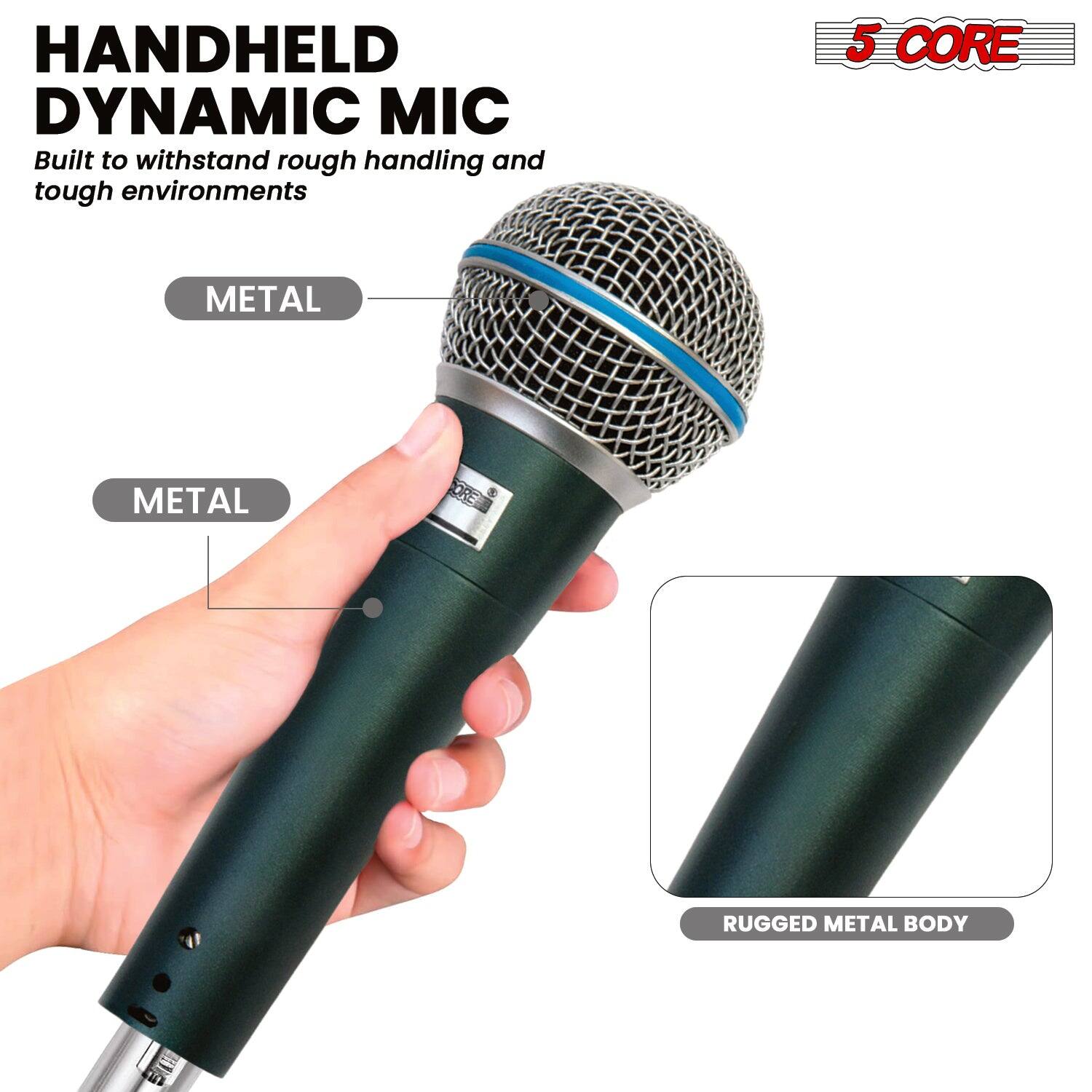 HANDHELD DYNAMIC MIC  
Built to withstand rough handling and tough environments  

5 CORE  

METAL  
METAL  

RUGGED METAL BODY