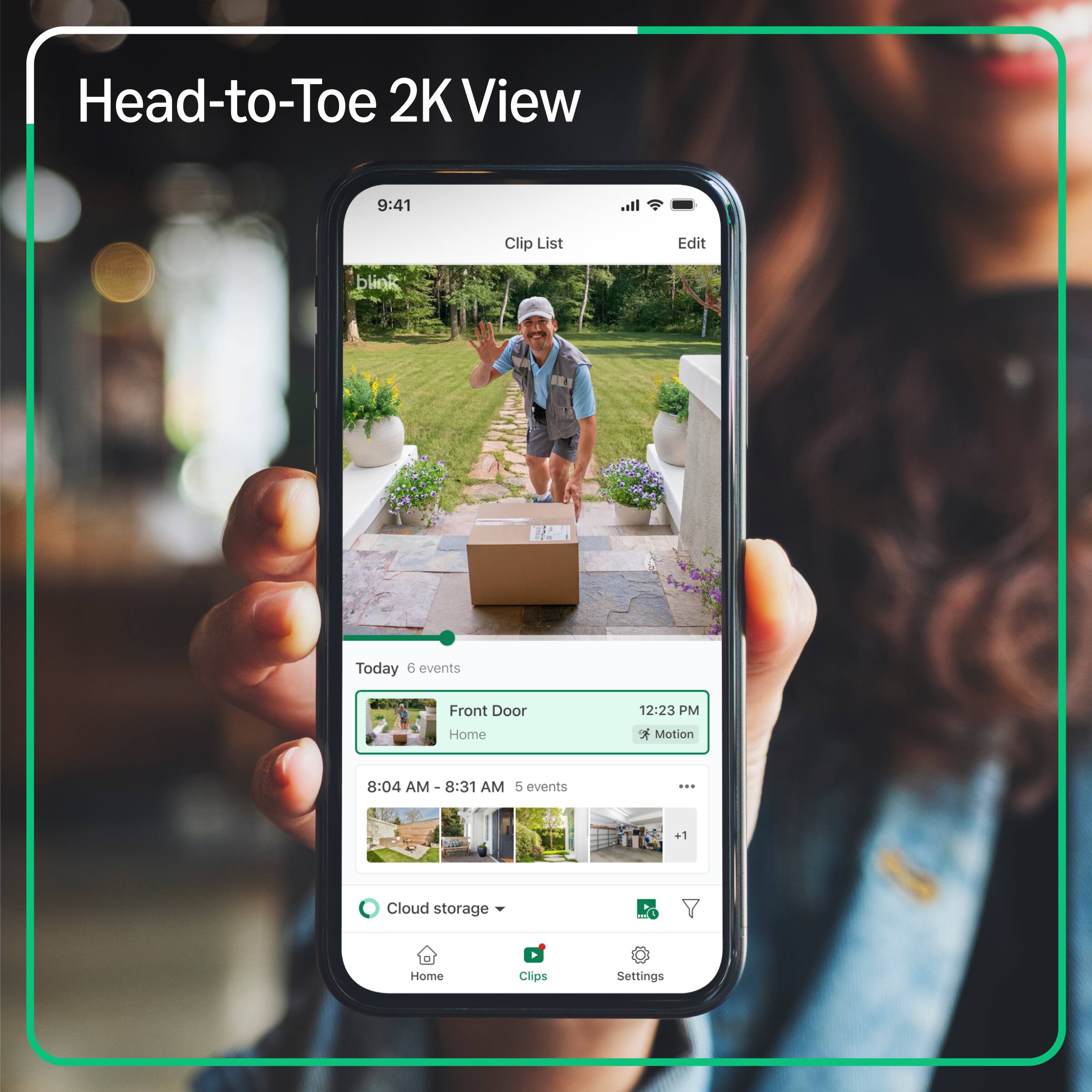 Head-to-Toe 2K View

9:41 Clip List Edit

blink

Today 6 events

Front Door Home 12:23 PM Motion

8:04 AM - 8:31 AM 5 events

Cloud storage Home Clips Settings