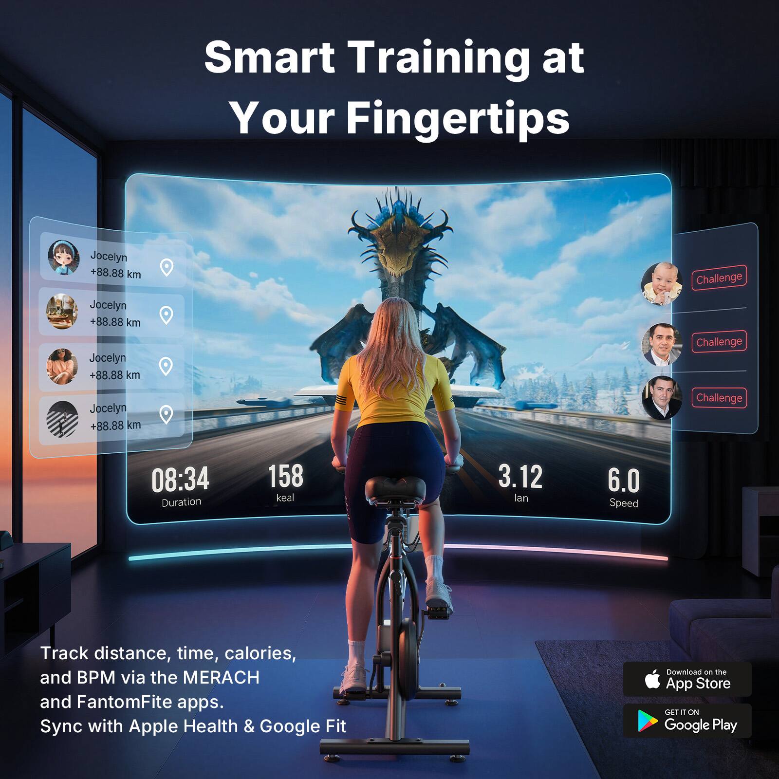 Smart Training at Your Fingertips

Jocelyn +88.88 km Challenge  
Jocelyn +88.88 km  
Jocelyn +88.88 km Challenge  
Jocelyn +88.88 km Challenge  

08:34 Duration  
158 kcal  
3.12 lan  
6.0 Speed  

Track distance, time, calories, and BPM via the MERACH and FantomFite apps.  
Sync with Apple Health & Google Fit  

Download on the App Store  
GET IT ON Google Play