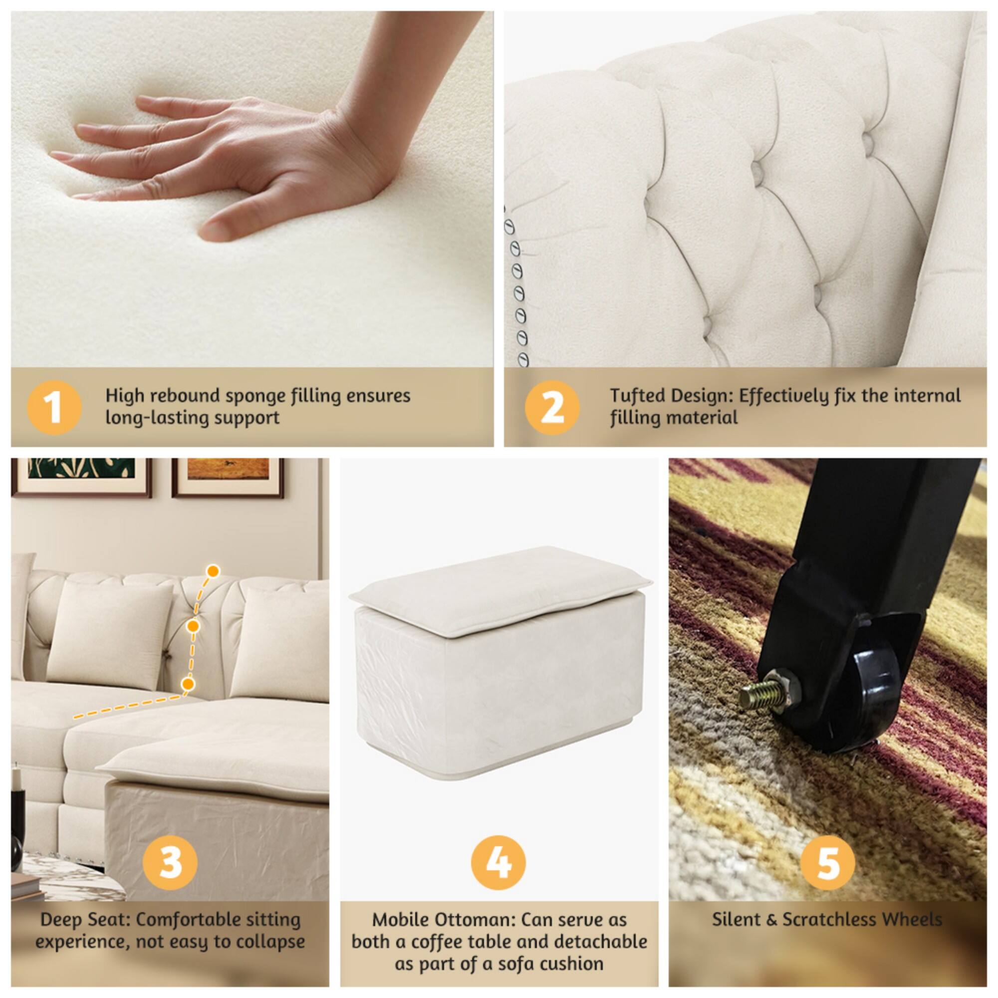 1. High rebound sponge filling ensures long-lasting support  
2. Tufted Design: Effectively fix the internal filling material  
3. Deep Seat: Comfortable sitting experience, not easy to collapse  
4. Mobile Ottoman: Can serve as both a coffee table and detachable as part of a sofa cushion  
5. Silent & Scratchless Wheels
