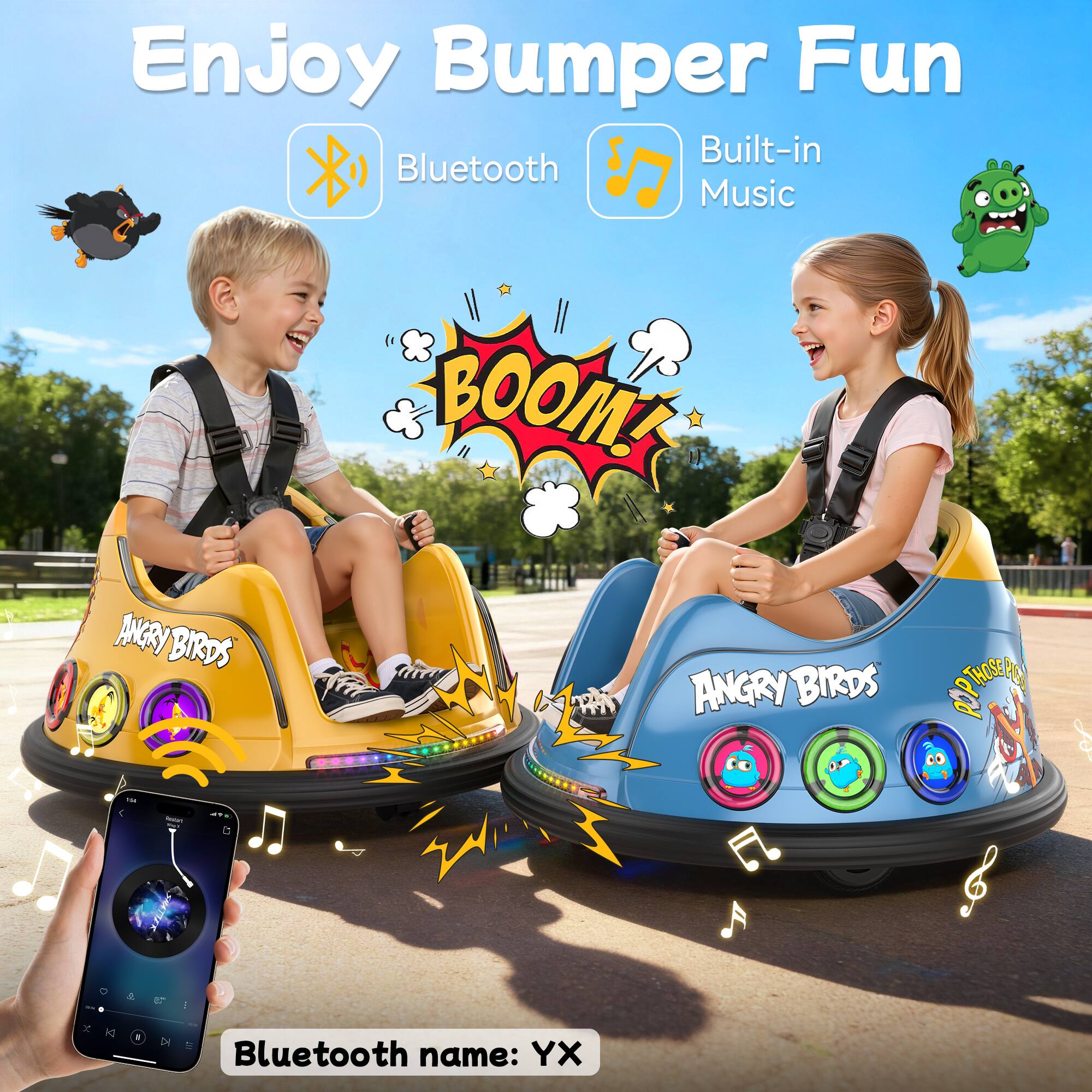 Enjoy Bumper Fun  
Built-in Bluetooth Music  
ANGRYBIRDS  
BOOM! ANGRY BIRDS  
THOSEAM POP  
TAL  
-  
...  
X  
E  
DI  
Bluetooth YX name: