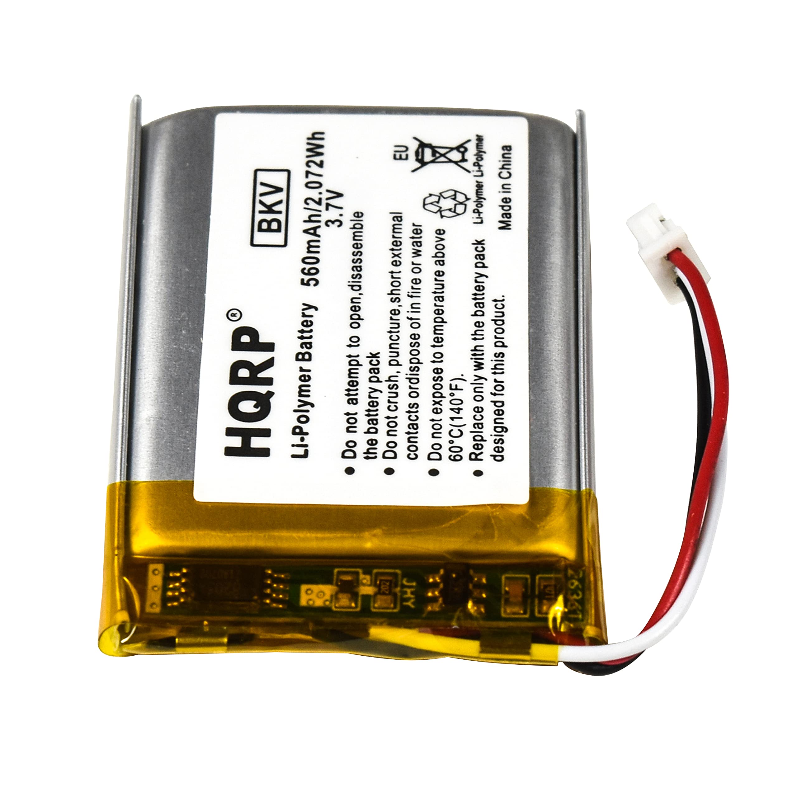 EU Li-Polymer China in BKV 560mAh/2.072Wh 3.7V Li-Polymer Made in China

HQRP® Li-Polymer Battery

- Do not attempt to open, disassemble or short fire battery.
- Do not expose to puncture, external water or temperature above 60°C (140°F).
- Do not dispose of the battery in fire or water.
- Do not expose to short-circuit.
- Do not dispose of the battery in fire or water.
- Do not expose to temperature above 60°C (140°F).
- Replace with the battery only for this product.
- Designed for this product.

Made in China