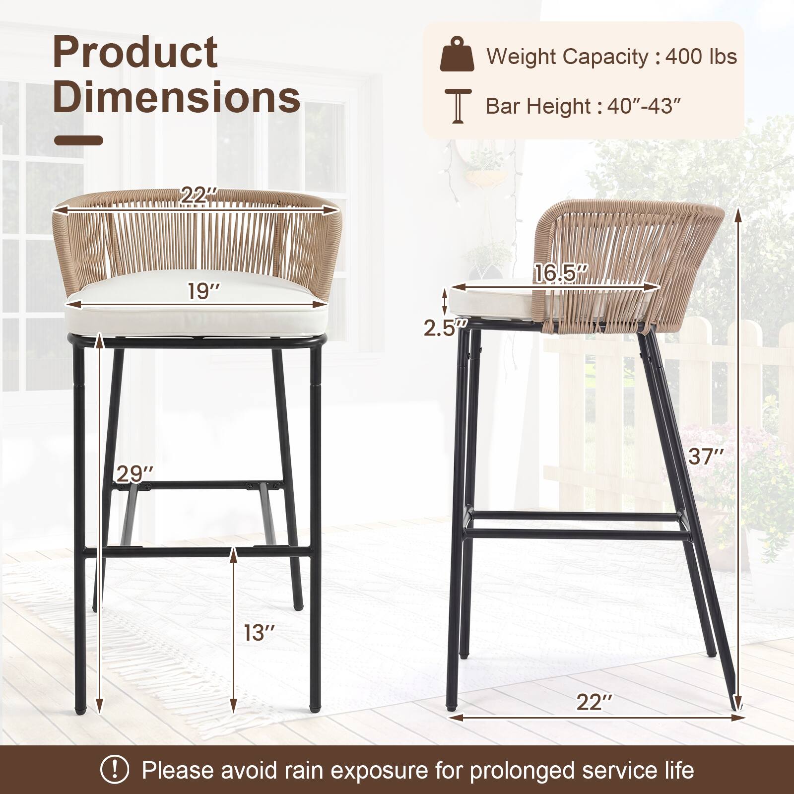 Product Dimensions  
Weight Capacity: 400 lbs  
Bar Height: 40"-43"  

Dimensions:  
- Width: 22"  
- Depth: 19"  
- Seat Height: 16.5"  
- Back Height: 2.5"  
- Overall Height: 37"  
- Seat to Floor Height: 29"  
- Base Width: 22"  
- Base Depth: 13"  

Please avoid rain exposure for prolonged service life