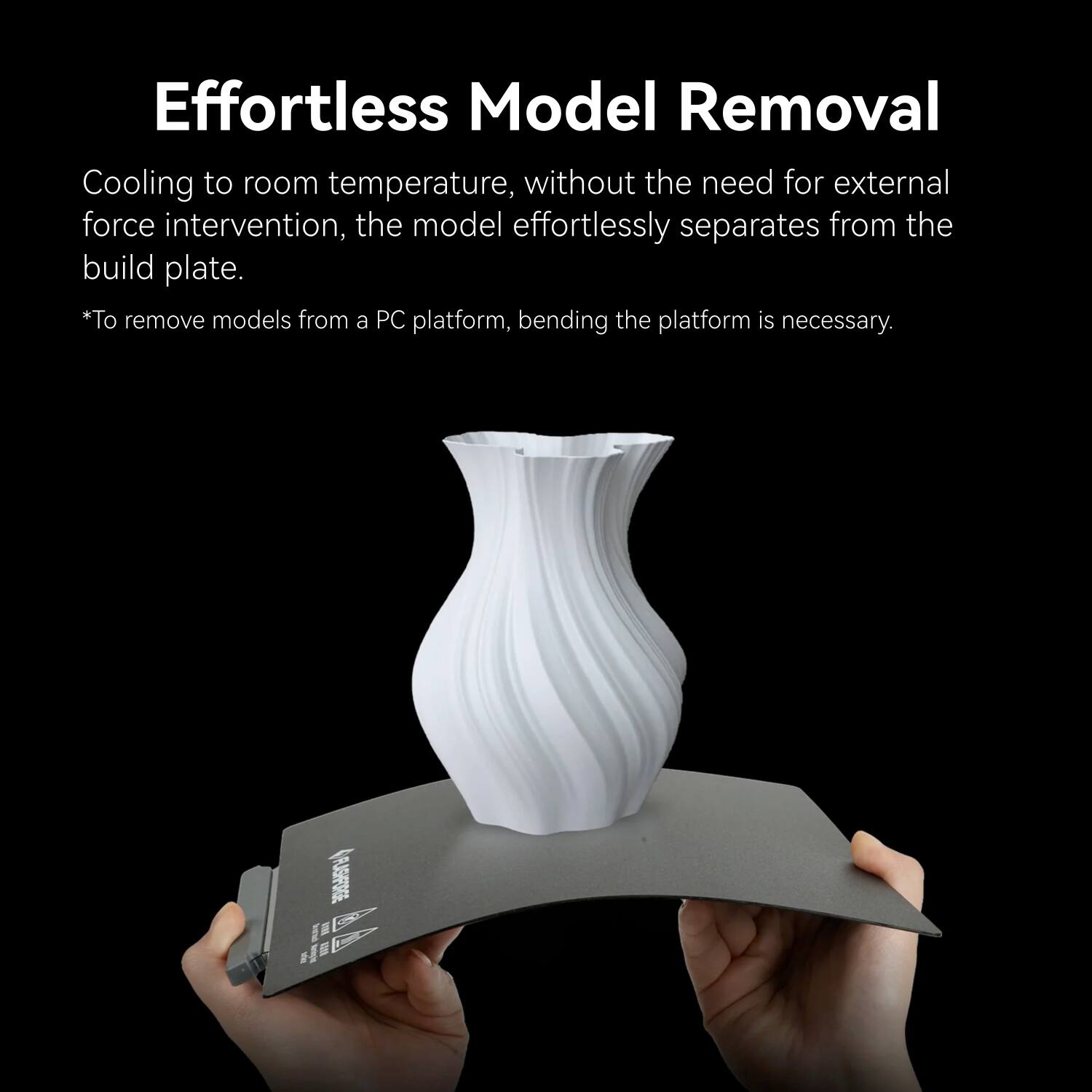 Effortless Model Removal

Cooling to room temperature, without the need for external force intervention, the model effortlessly separates from the build plate.

*To remove models from a PC platform, bending the platform is necessary.