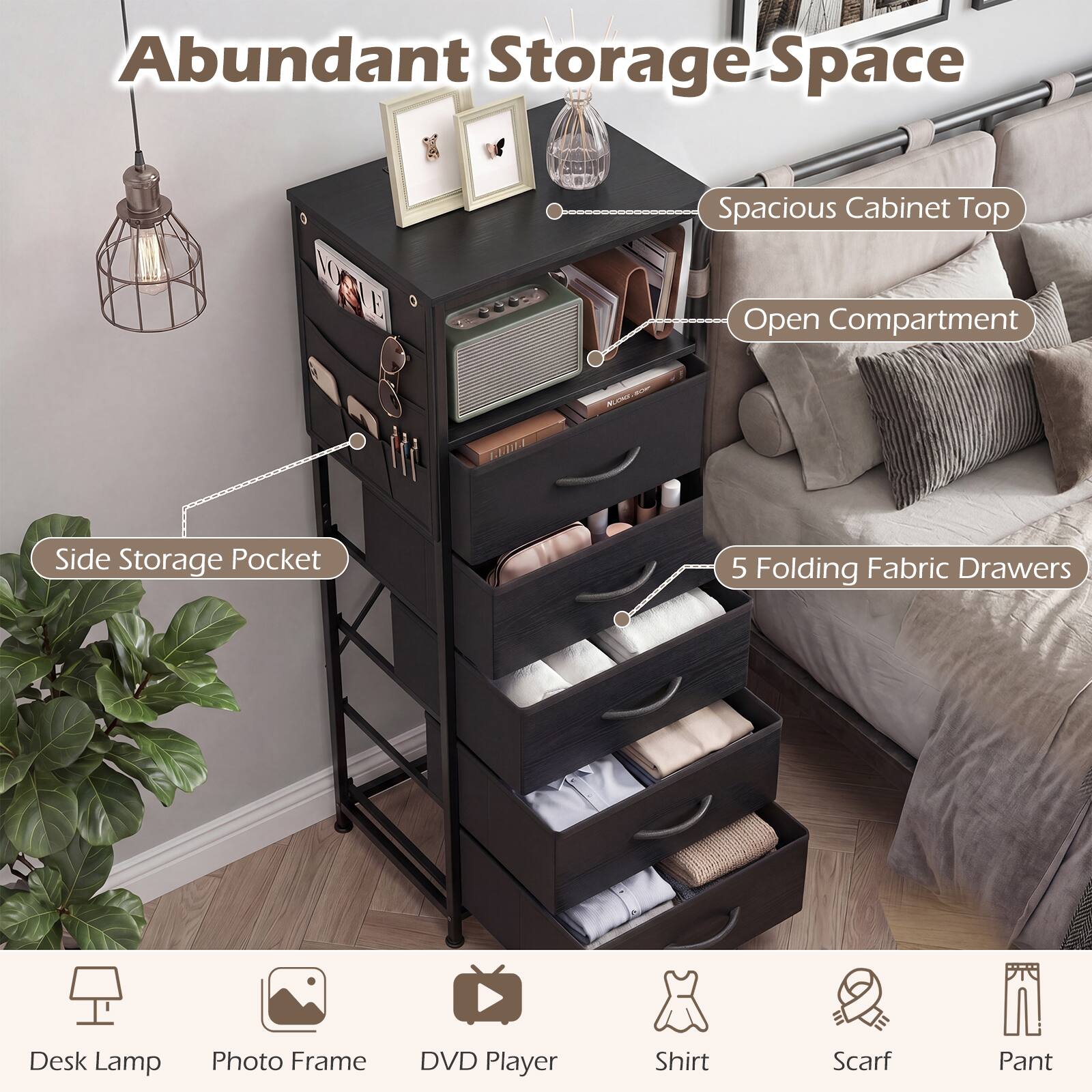 Abundant Storage Space  
- Spacious Cabinet Top  
- Open Compartment  
- Side Storage Pocket  
- 5 Folding Fabric Drawers  

Desk Lamp  
Photo Frame  
DVD Player  
Shirt  
Scarf  
Pant