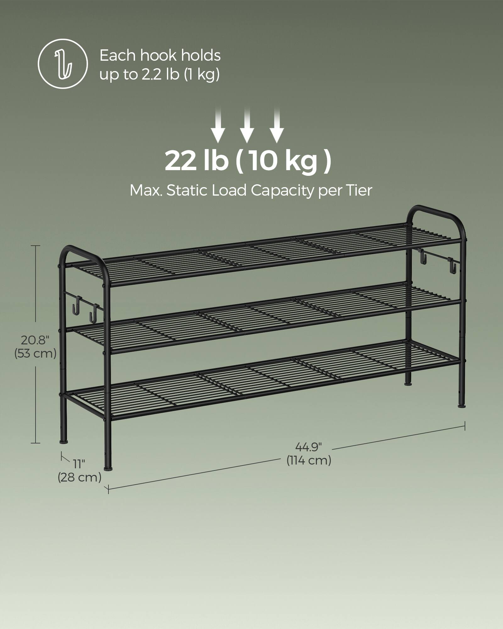 Each hook holds up to 2.2 lb (1 kg)  
22 lb (10 kg) Max. Static Load Capacity per Tier  
20.8" (53 cm)  
11" (28 cm)  
44.9" (114 cm)