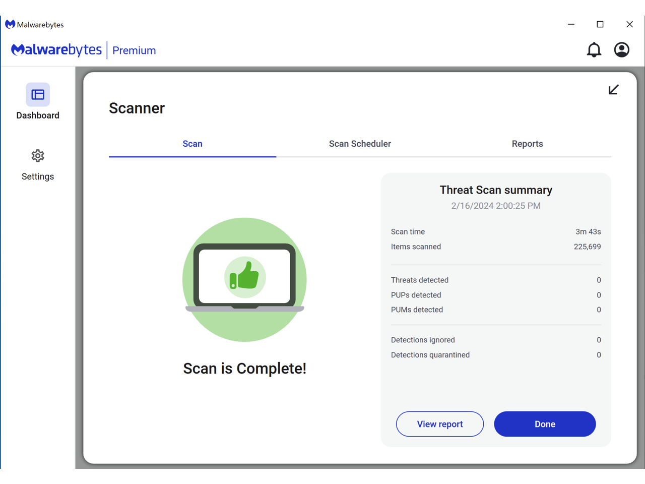 Malwarebytes Premium  
Dashboard  
Scanner  
Scan Scheduler  
Reports  
Settings  

Threat Scan summary  
2/16/2024 2:00:25 PM  
Scan time: 3m 43s  
Items scanned: 225,699  
Threats detected: 0  
PUPs detected: 0  
PUMs detected: 0  
Detections ignored: 0  
Detections quarantined: 0  

Scan is Complete!  
View report  
Done