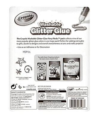 Crayola Washable Glitter Glue

The Crayola Washable Glitter Glue Fiery Flecks™ pack collects nine of our most popular glitter glue colors in one large pack! Perfect for adding extra glitz to gifts, dazzle to designs and overall awesomeness to arts and crafts projects!

- Use as an Adhesive or for Decoration

MSP01

Try with these Crayola products for even more creative fun:
- Construction paper 240

3+ NOT FOR USE ON SKIN

crayola.com

QUALITY GUARANTEE
Crayola is committed to the quality of our products. If you are not satisfied, please contact us at 1-800-227-7776 or crayola.com

SAFETY INFORMATION
Contains: Non-toxic. Conforms to ASTM D-4236. Not for use by children under 3 years. Keep out of reach of children. Contains small parts. Not for use on skin.

AP Seal

WASHABLE CARE INFORMATION
Washable from most surfaces with soap and water. Not washable from skin.

PRODUCT OF PURCHASE
Made in China

0 71662 