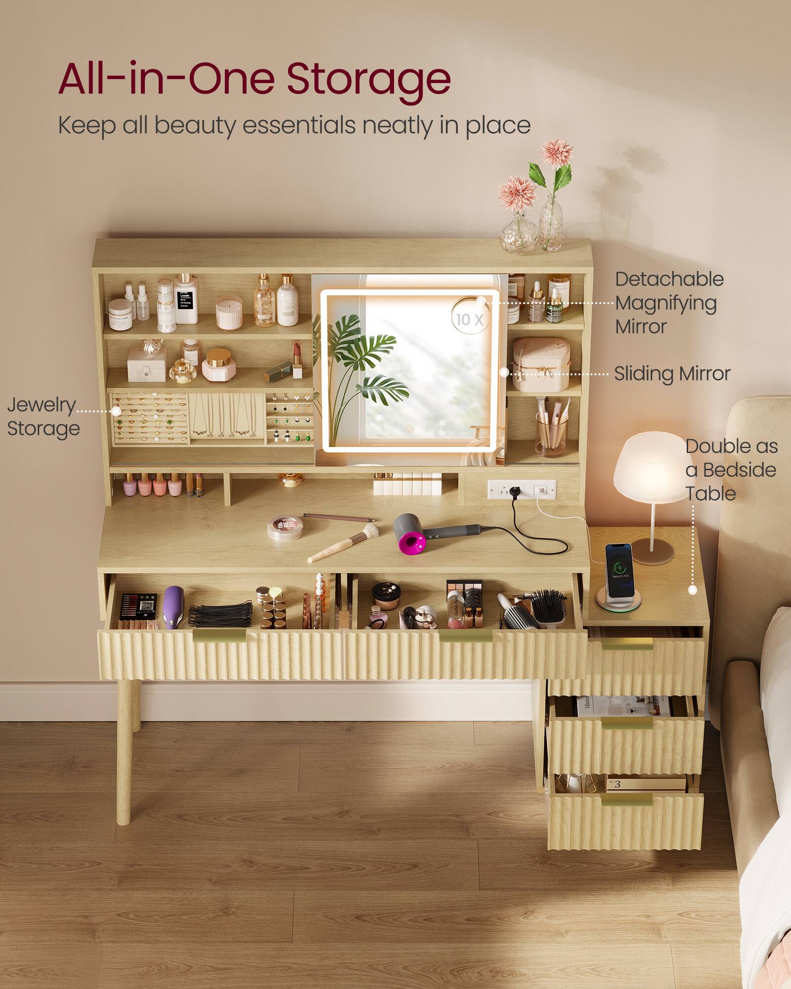 All-in-One Storage  
Keep all beauty essentials neatly in place

- Detachable Magnifying Mirror
- Jewelry Storage
- Sliding Mirror
- Double as a Bedside Table