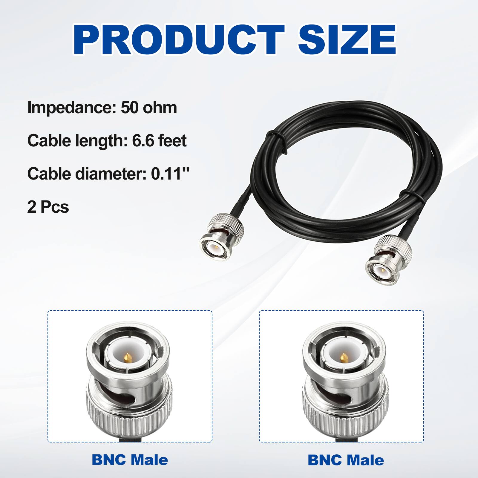PRODUCT SIZE

Impedance: 50 ohm  
Cable length: 6.6 feet  
Cable diameter: 0.11"  
2 Pcs  

BNC Male  
BNC Male