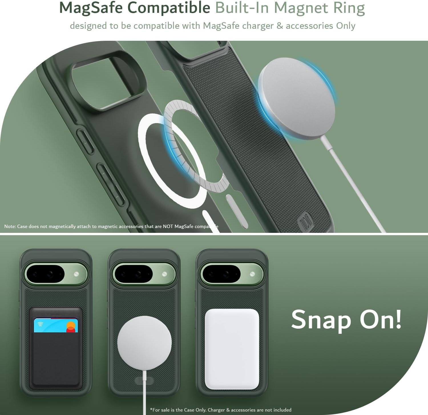 MagSafe Compatible Built-In Magnet Ring  
designed to be compatible with MagSafe charger & accessories Only  

Note: Case does not magnetically attach to magnetic accessories that are NOT MagSafe compatible  

Snap On!  

*For sale is the Case Only. Charger & accessories are not included