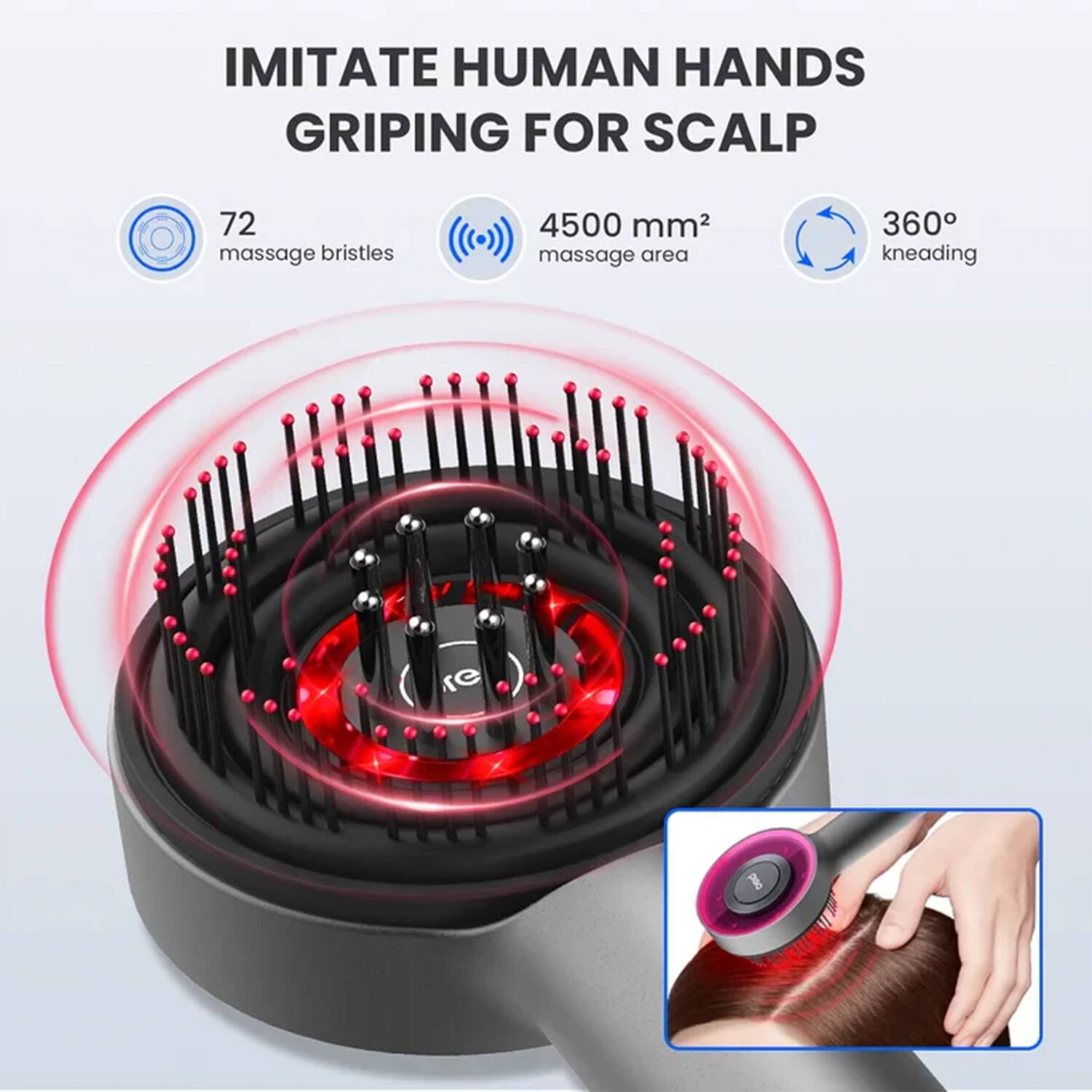 IMITATE HUMAN HANDS GRIPING FOR SCALP

72 massage bristles

4500 mm² massage area

360° kneading