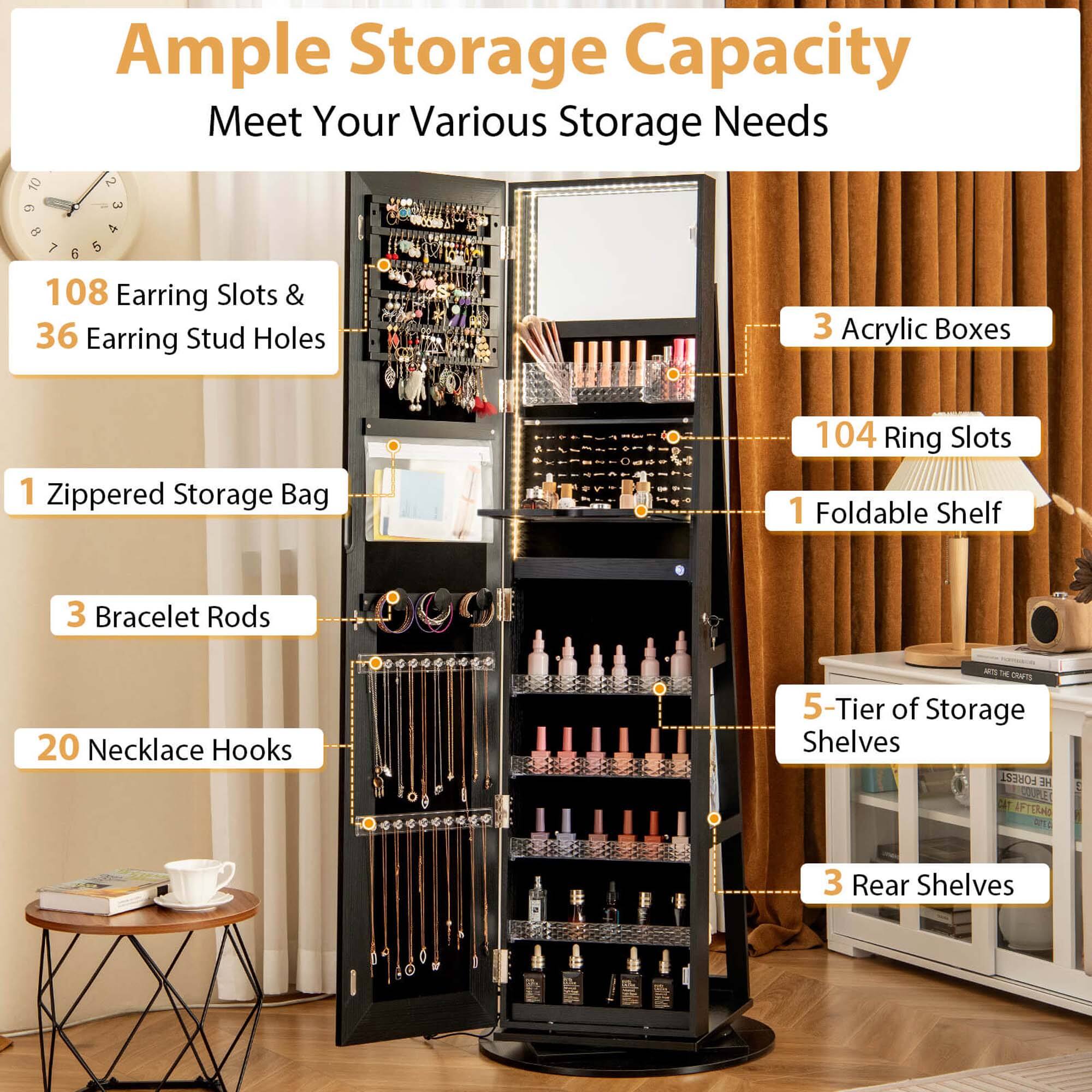 Ample Storage Capacity Meet Your Various Storage Needs:

* 50 Earring Slots & 36 Earring Stud Holes
* 3 Acrylic Boxes
* 1 Zippered Storage Bag
* 104 Ring Slots
* 1 Foldable Shelf
* 3 Bracelet Rods
* 20 Necklace Hooks
* 3 Rear Shelves
* 1 Tier of Storage Shelves
