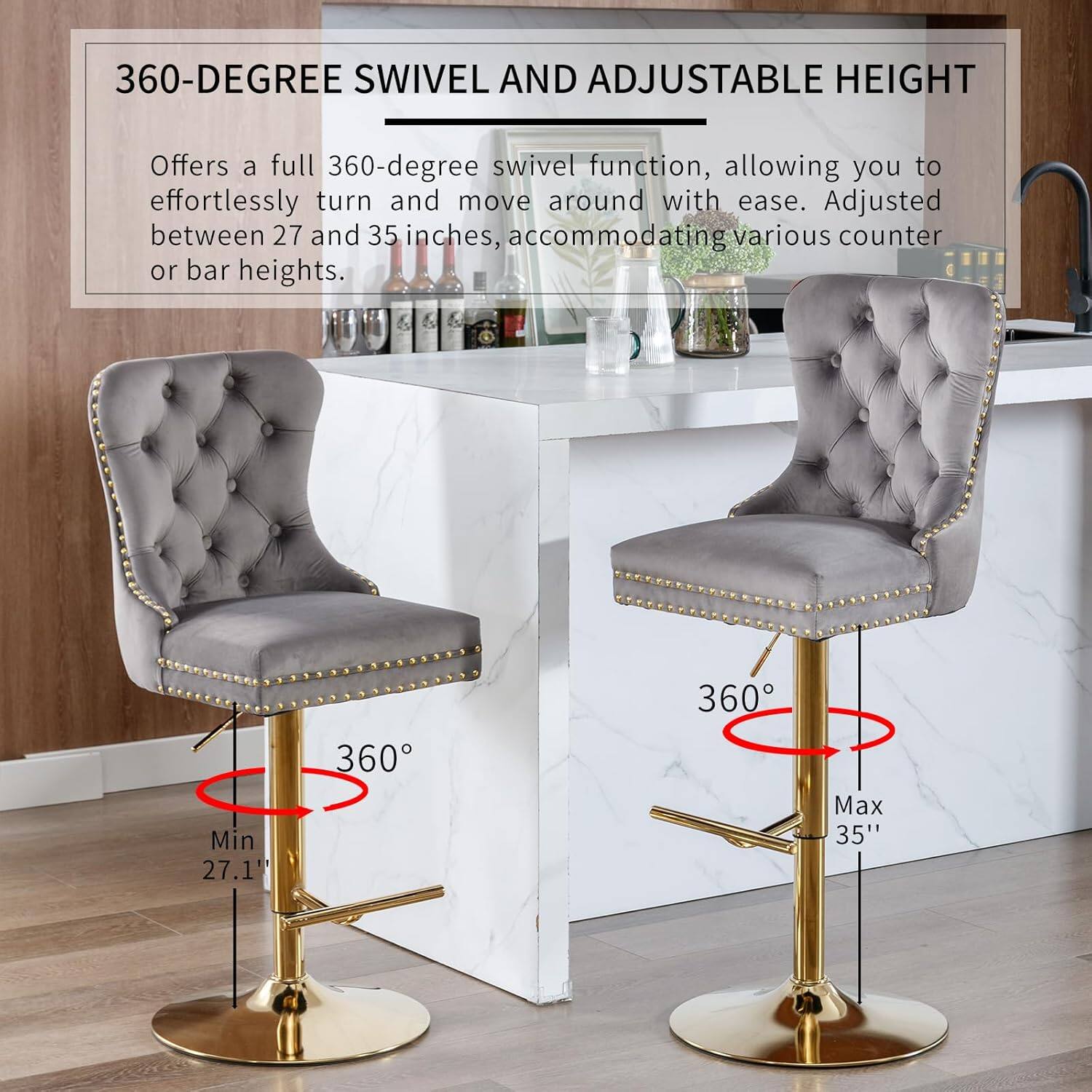 360-DEGREE SWIVEL AND ADJUSTABLE HEIGHT

Offers a full 360-degree swivel function, allowing you to effortlessly turn and move around with ease. Adjusted between 27 and 35 inches, accommodating various counter or bar heights.

Min: 27.1"
Max: 35"