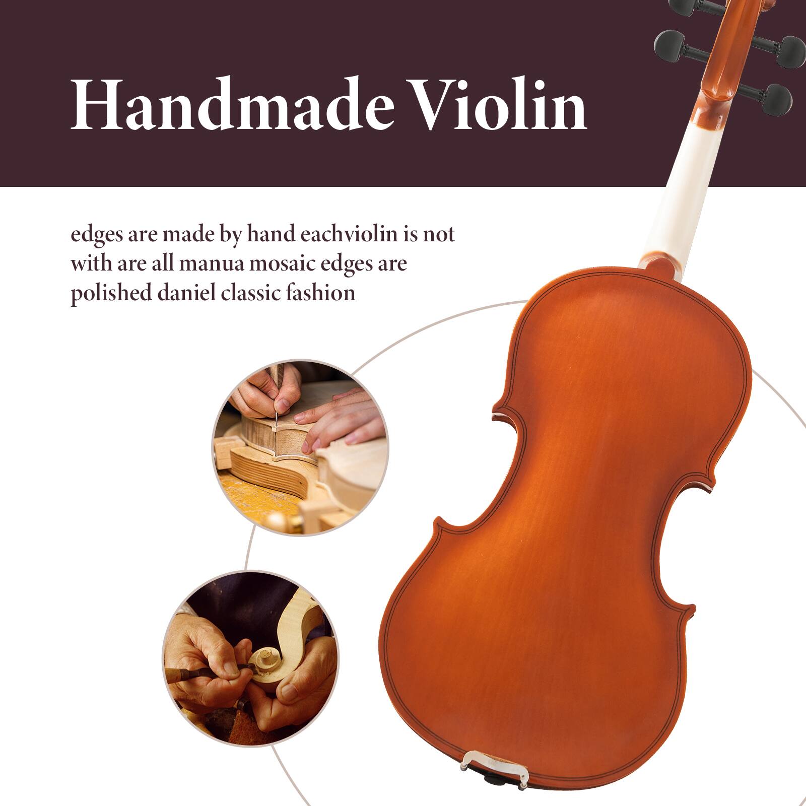 Handmade Violin

edges are made by hand each violin is not with are all manual mosaic edges are polished daniel classic fashion