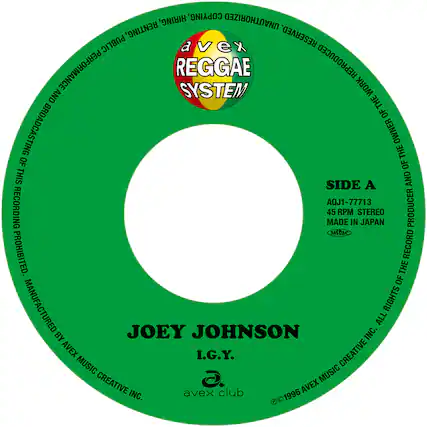 **Reggae System**
**Side A**
AQJ1-77713
45 RPM STEREO
Made in Japan
Produced by Joey Johnson
All rights of the record producer and the owner of the record are reserved. Unauthorized copying, hiring, renting, public performance, broadcasting, reproduction, and system work are prohibited.
Manufactured by Avex Music Creative Inc.
©1996 Avex Music Creative Inc.
Avex Club
**Joey Johnson**
I.G.Y.
