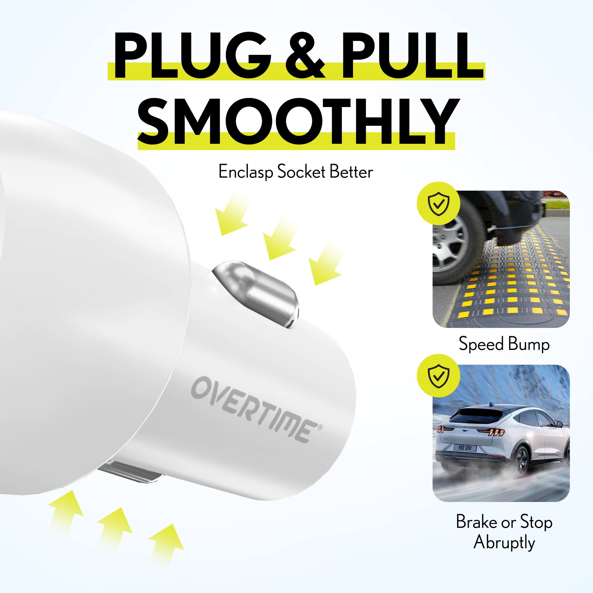 PLUG & PULL SMOOTHLY  
Enclasp Socket Better  

- Speed Bump  
- Brake or Stop Abruptly  

OVERTIME®