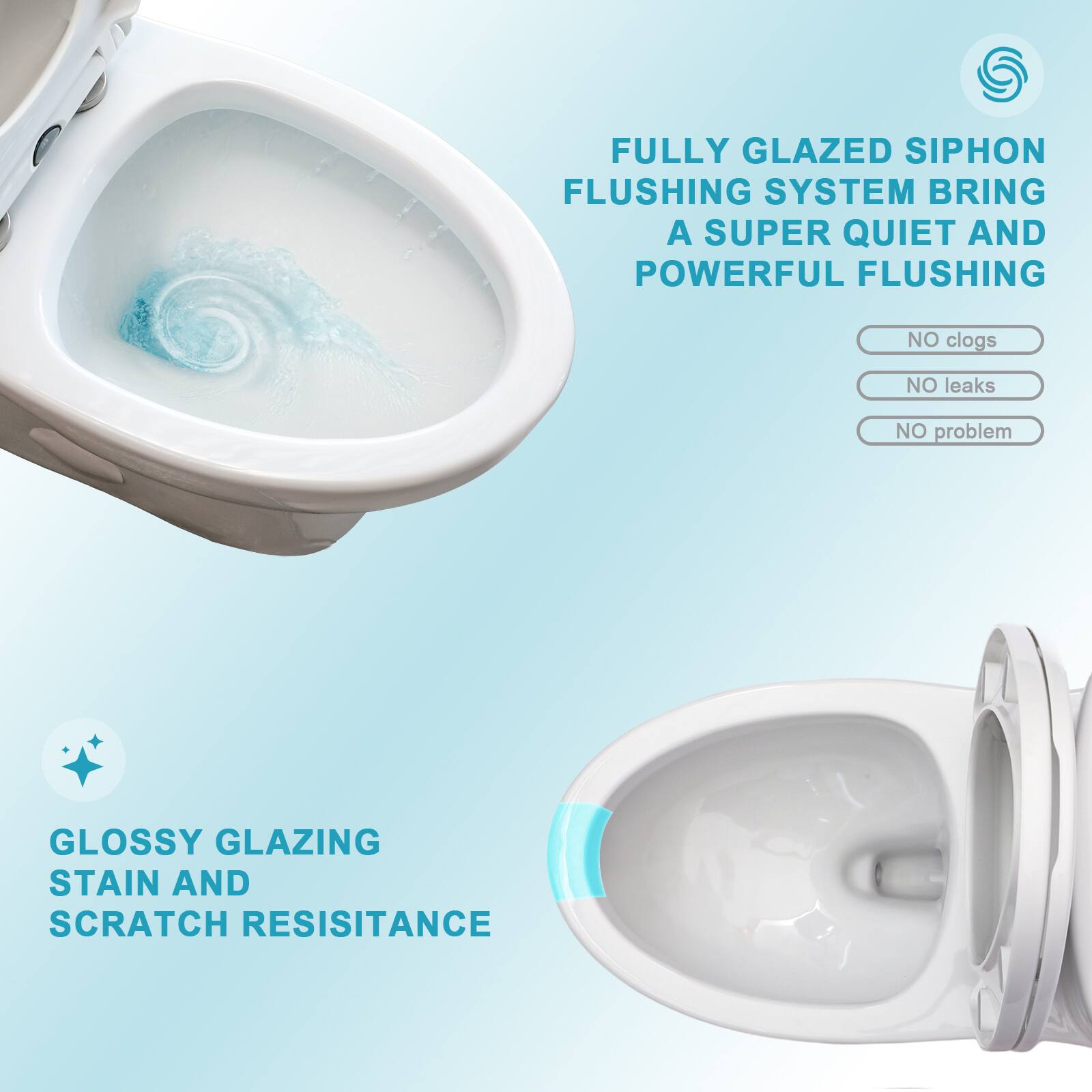 FULLY GLAZED SIPHON FLUSHING SYSTEM BRING A SUPER QUIET AND POWERFUL FLUSHING  
NO clogs  
NO leaks  
NO problem  

GLOSSY GLAZING STAIN AND SCRATCH RESISTANCE