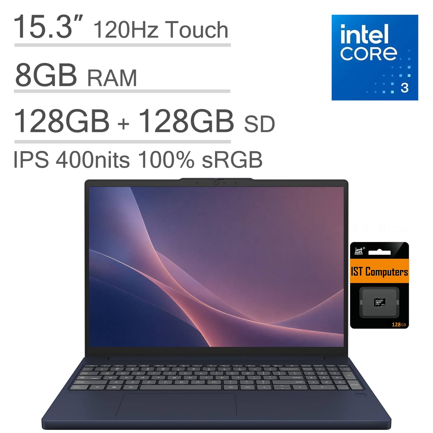 15.3" 120Hz Touch  
8GB RAM  
128GB + 128GB SD  
IPS 400nits 100% sRGB  
Intel Core 3  
IST Computers