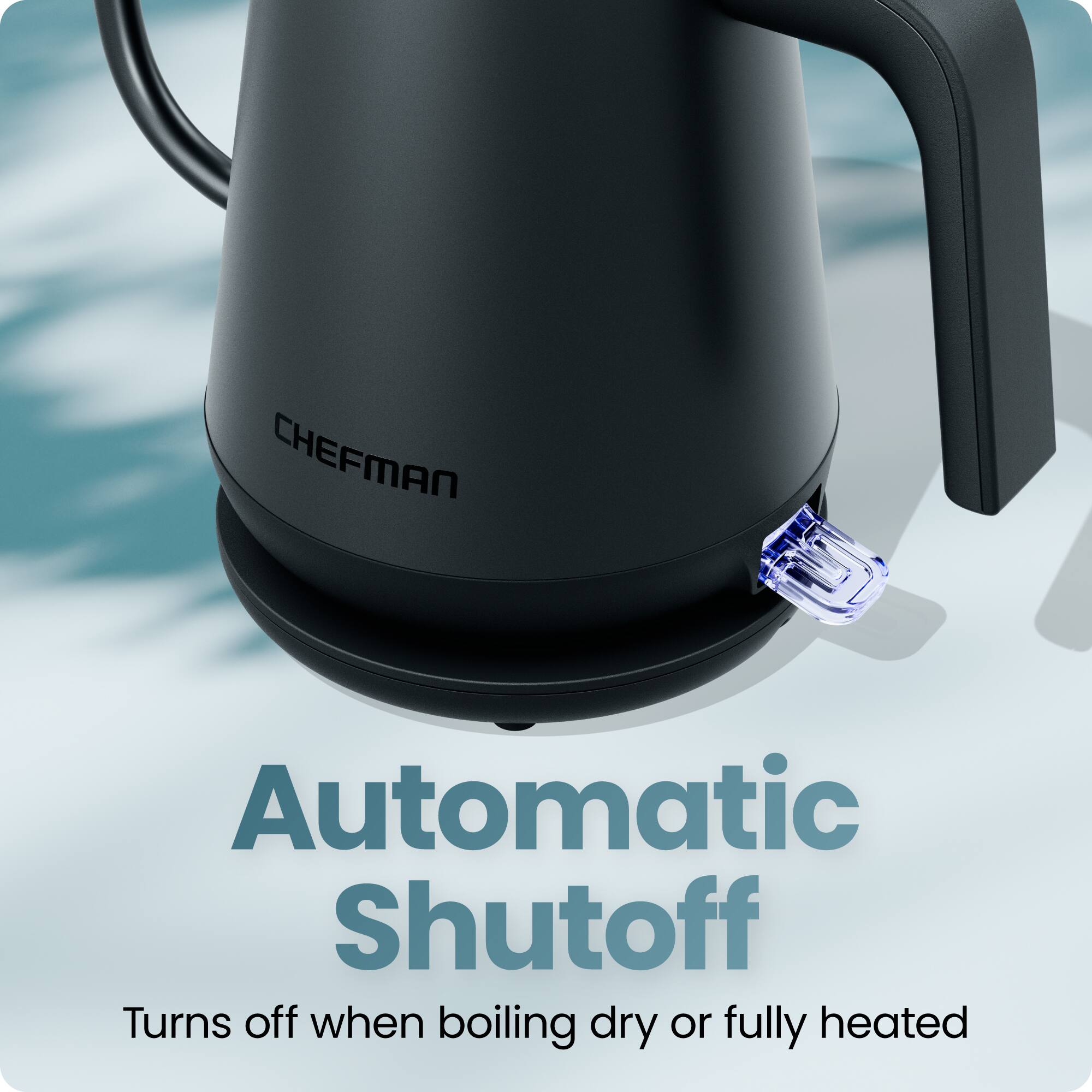 CHEFMAN Automatic Shutoff  
Turns off when boiling dry or fully heated