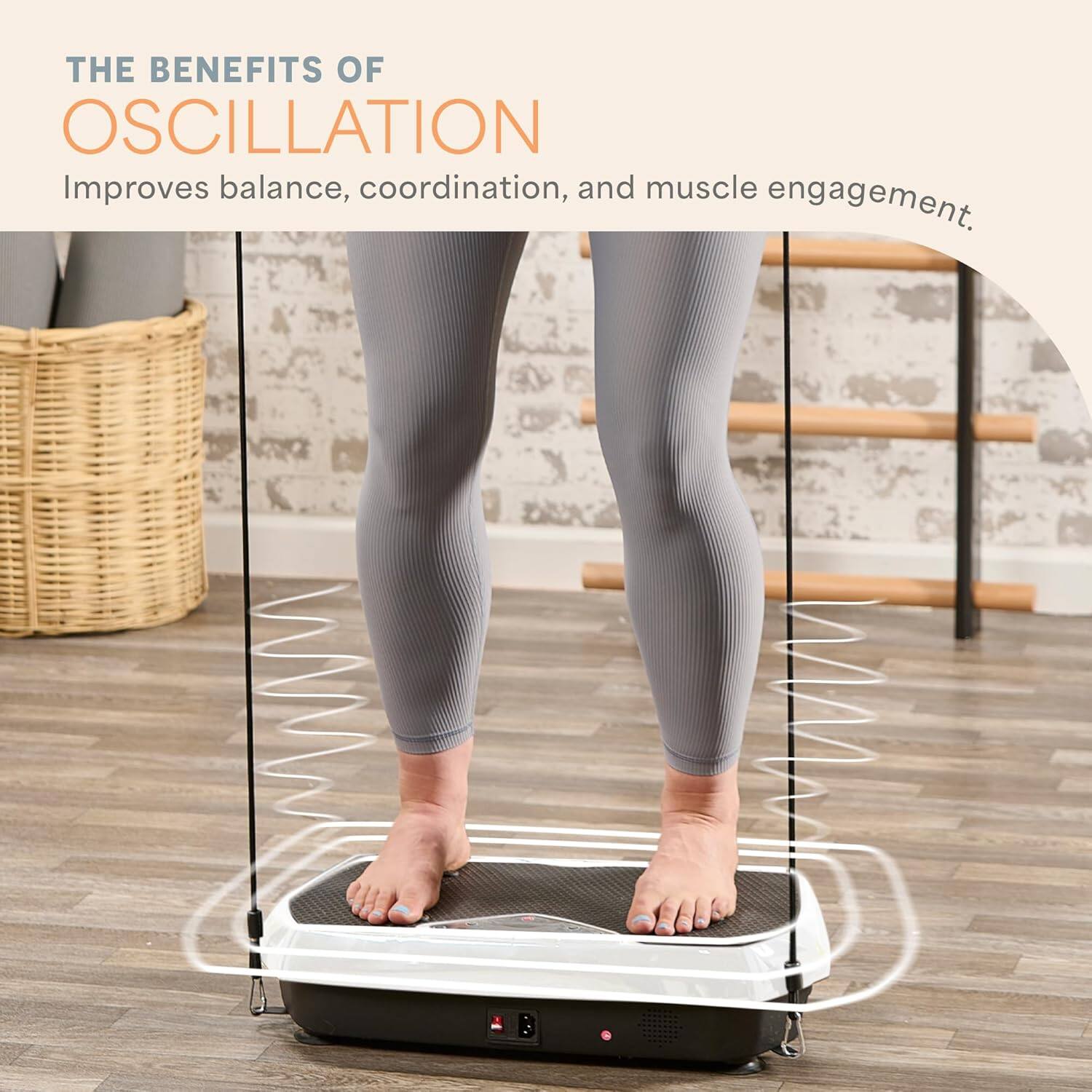 THE BENEFITS OF OSCILLATION  
Improves balance, coordination, and muscle engagement.