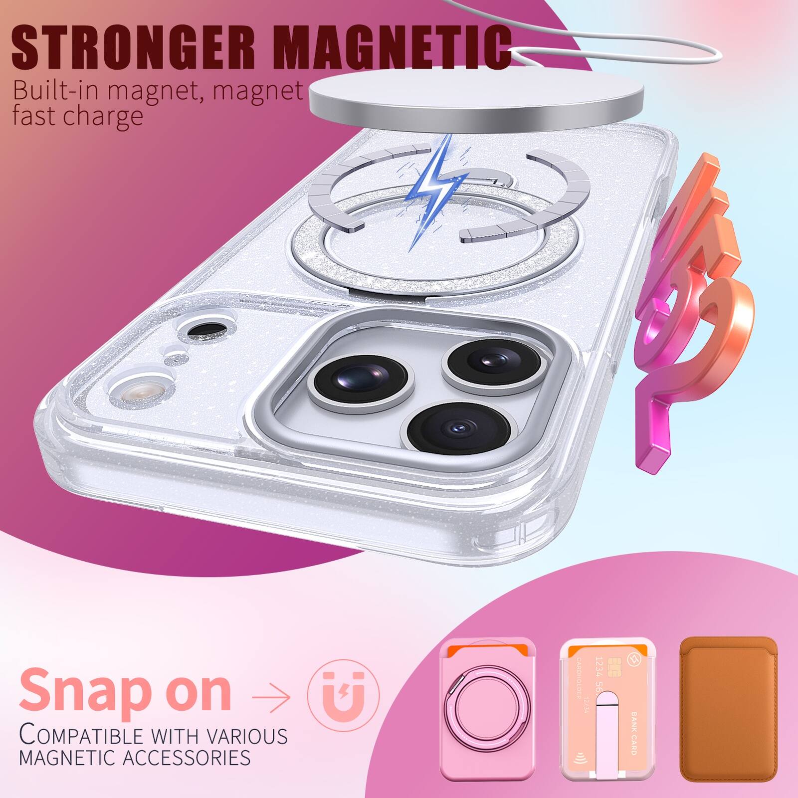 STRONGER MAGNETIC  
Built-in magnet, magnet fast charge  

Snap on  
COMPATIBLE WITH VARIOUS MAGNETIC ACCESSORIES  

1234 56 BANK CARD
