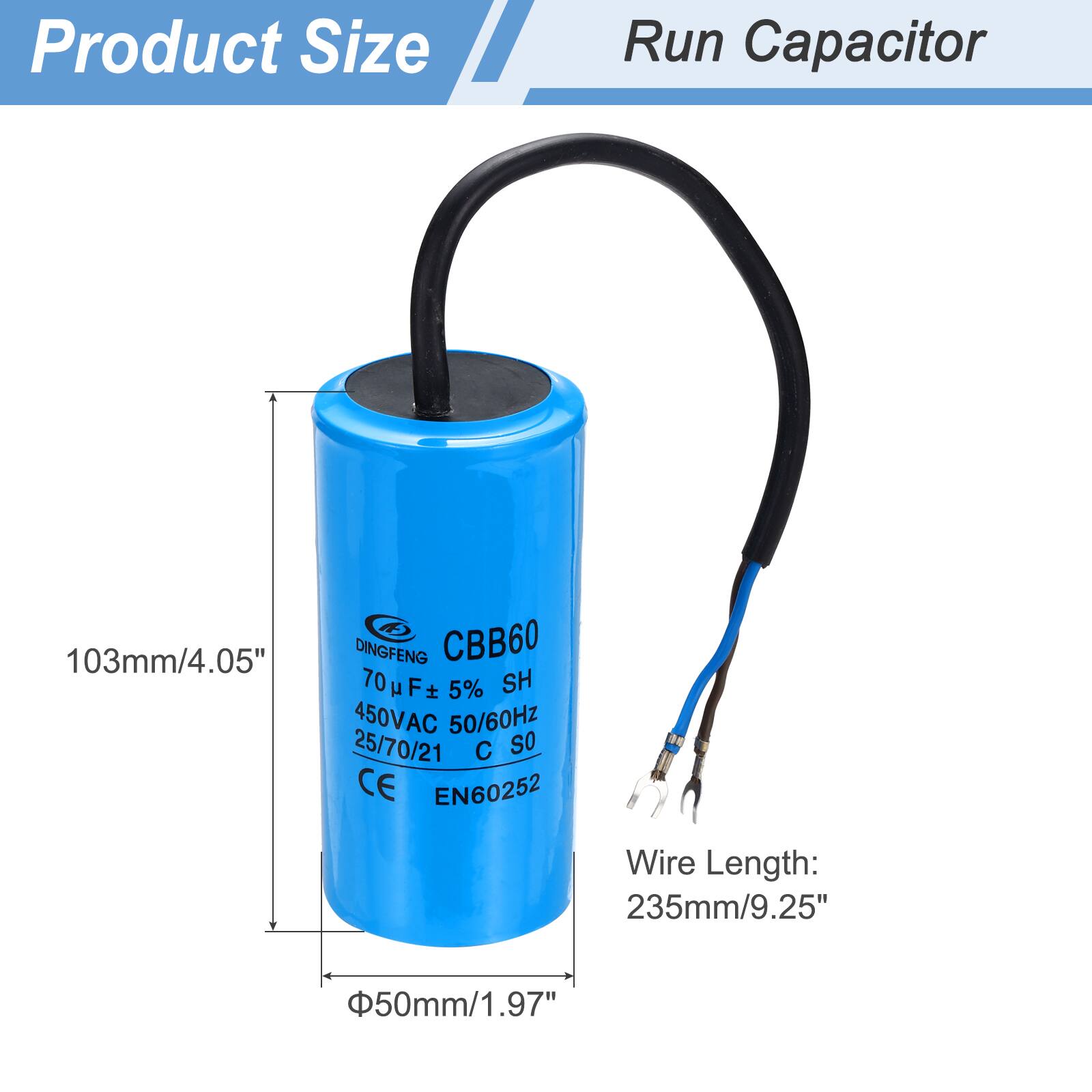 Product Size  
Run Capacitor  

103mm/4.05" DINGFENG CBB60 70 µF ± 5% SH 450VAC 50/60Hz 25/70/21 C so CE EN60252  
Wire Length: 235mm/9.25" 50mm/1.97"
