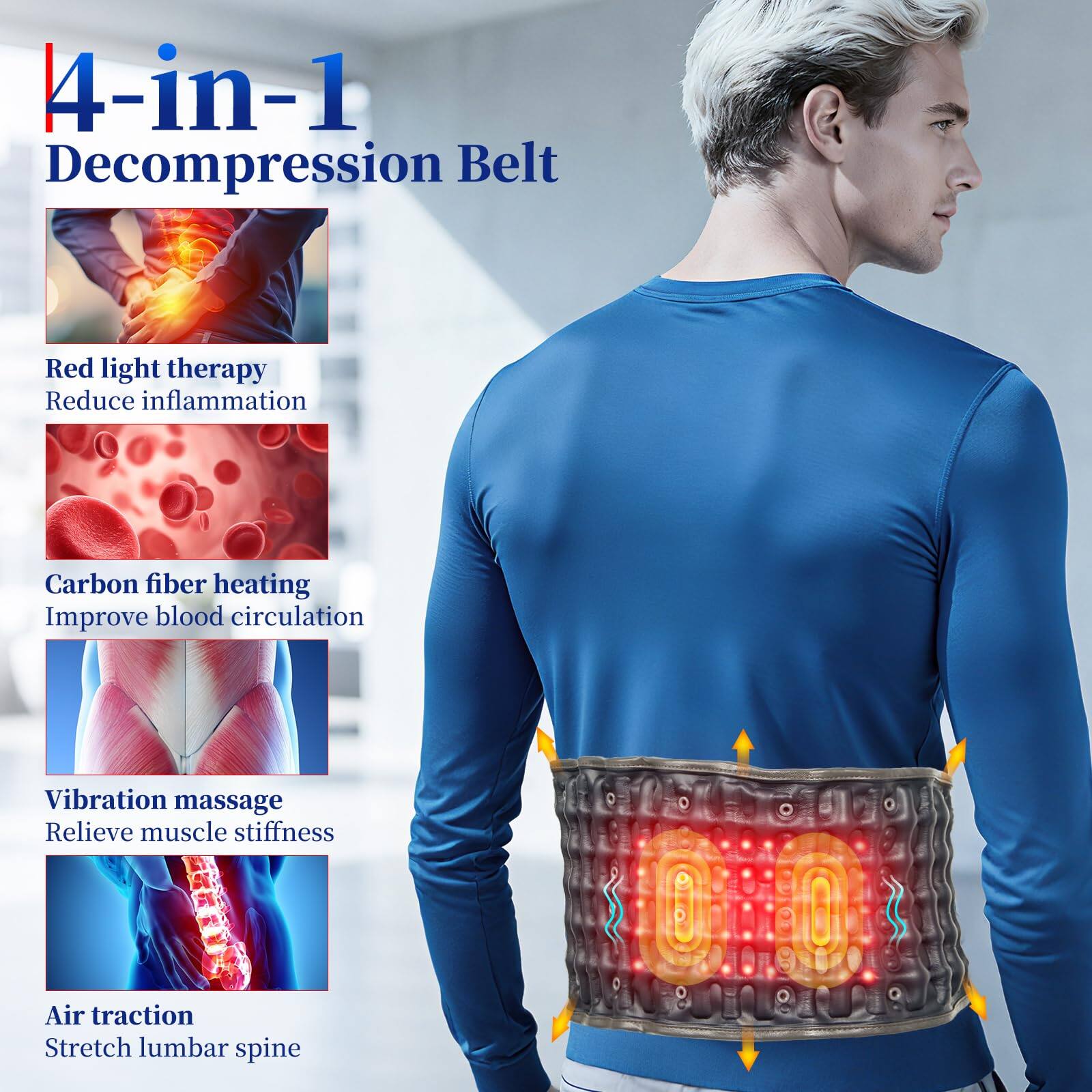 4-in-1 Decompression Belt

- Red light therapy
  - Reduce inflammation

- Carbon fiber heating
  - Improve blood circulation

- Vibration massage
  - Relieve muscle stiffness

- Air traction
  - Stretch lumbar spine