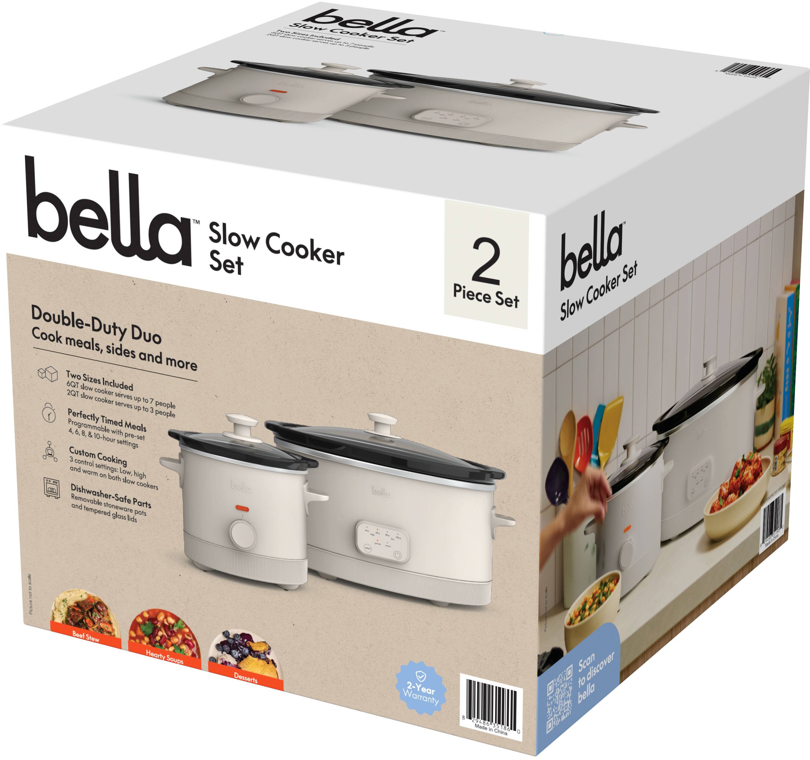 bella Slow Cooker Set

Double-Duty Duo
Cook meals, sides and more

Two Sizes Included
2-qt slow cooker serves up to 7 people
3-qt slow cooker serves up to 10 people

Perfectly Timed Meals
Programmable with 10-hour presets

Custom Cooking
3 custom cooking settings: Low, High, and Warm

Dishwasher-Safe Parts
and tempered glass lids

2-Year Warranty

2 Piece Set

Scan to discover bella