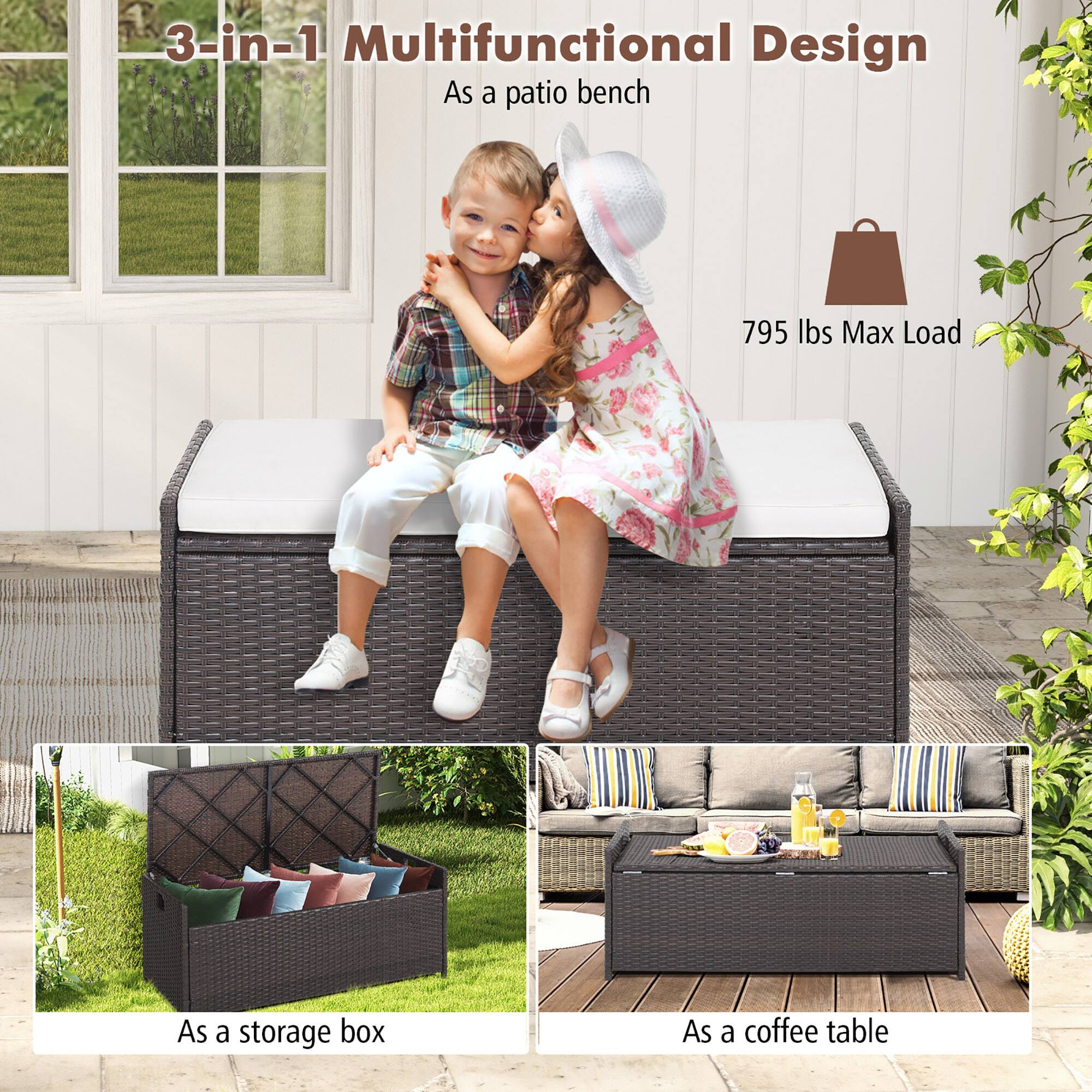 3-in-1 Multifunctional Design  
As a patio bench  
795 lbs Max Load  
As a storage box  
As a coffee table